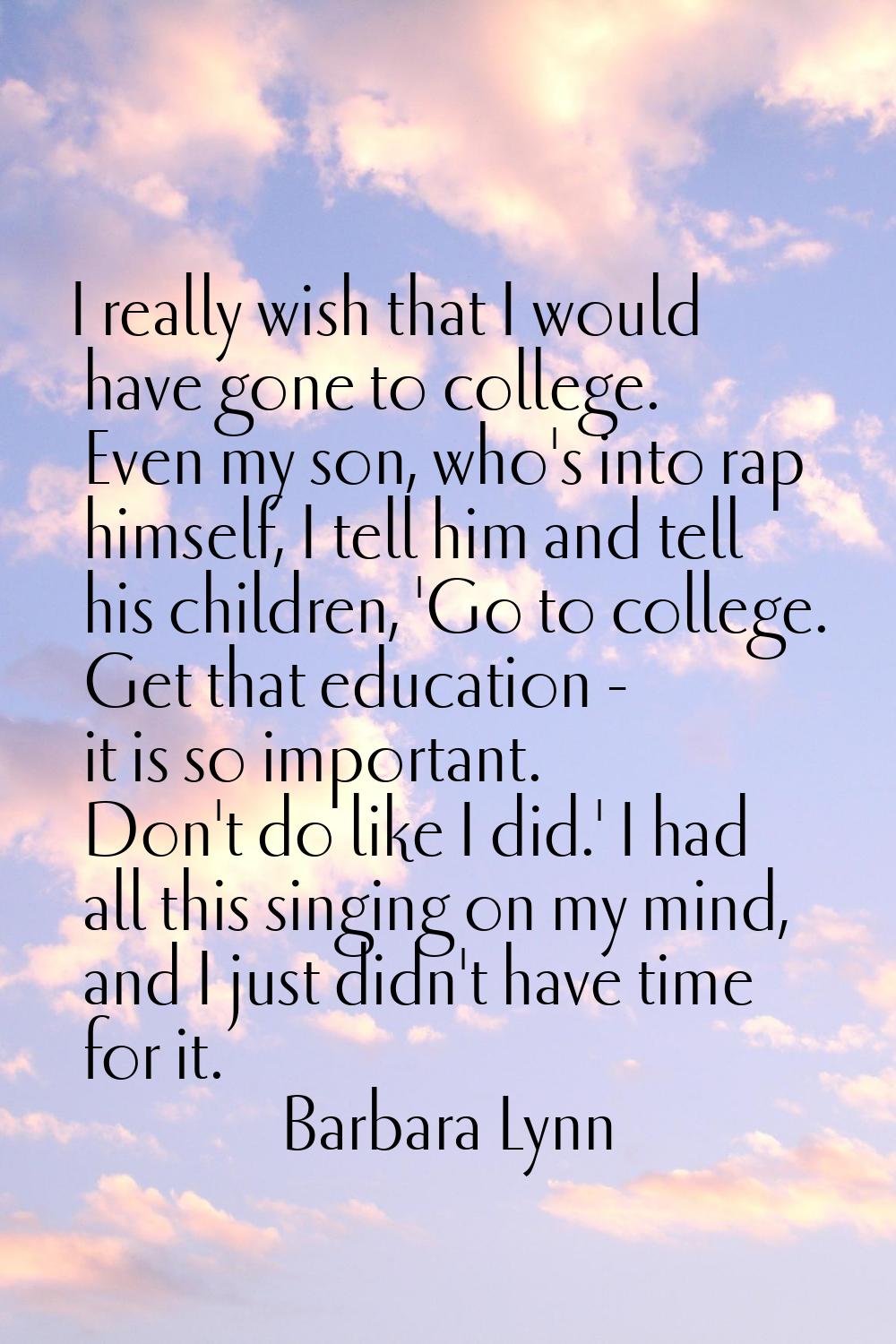 I really wish that I would have gone to college. Even my son, who's into rap himself, I tell him an