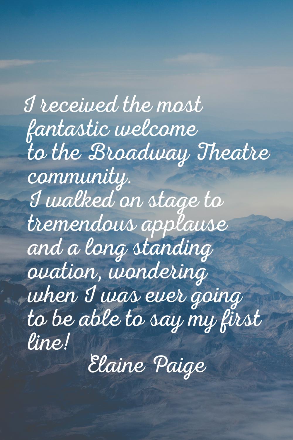 I received the most fantastic welcome to the Broadway Theatre community. I walked on stage to treme