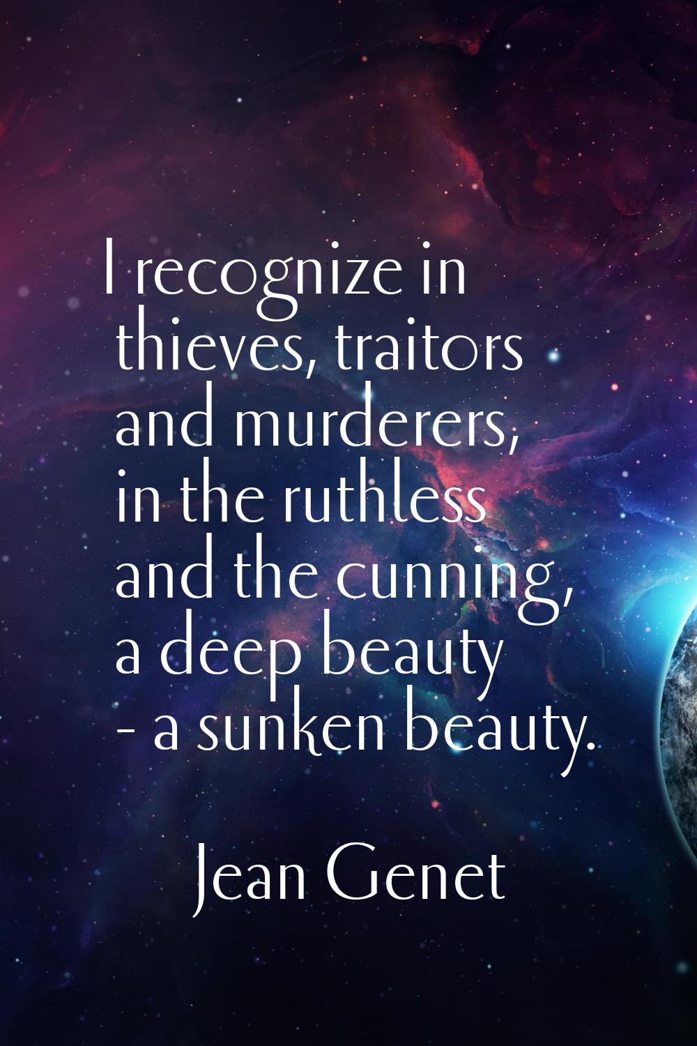 I recognize in thieves, traitors and murderers, in the ruthless and the cunning, a deep beauty - a 
