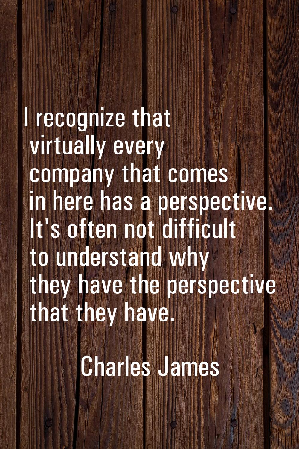 I recognize that virtually every company that comes in here has a perspective. It's often not diffi