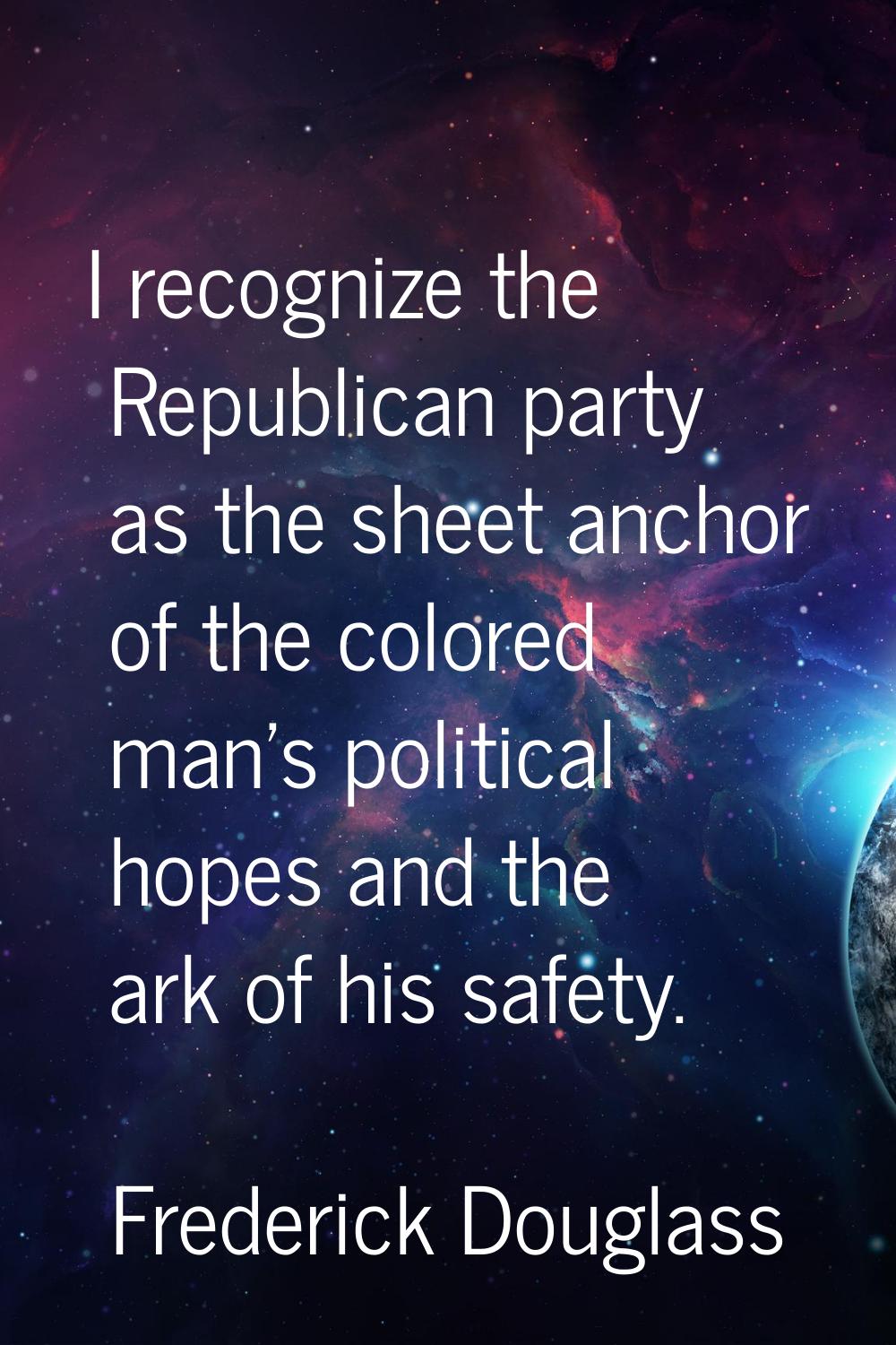 I recognize the Republican party as the sheet anchor of the colored man's political hopes and the a