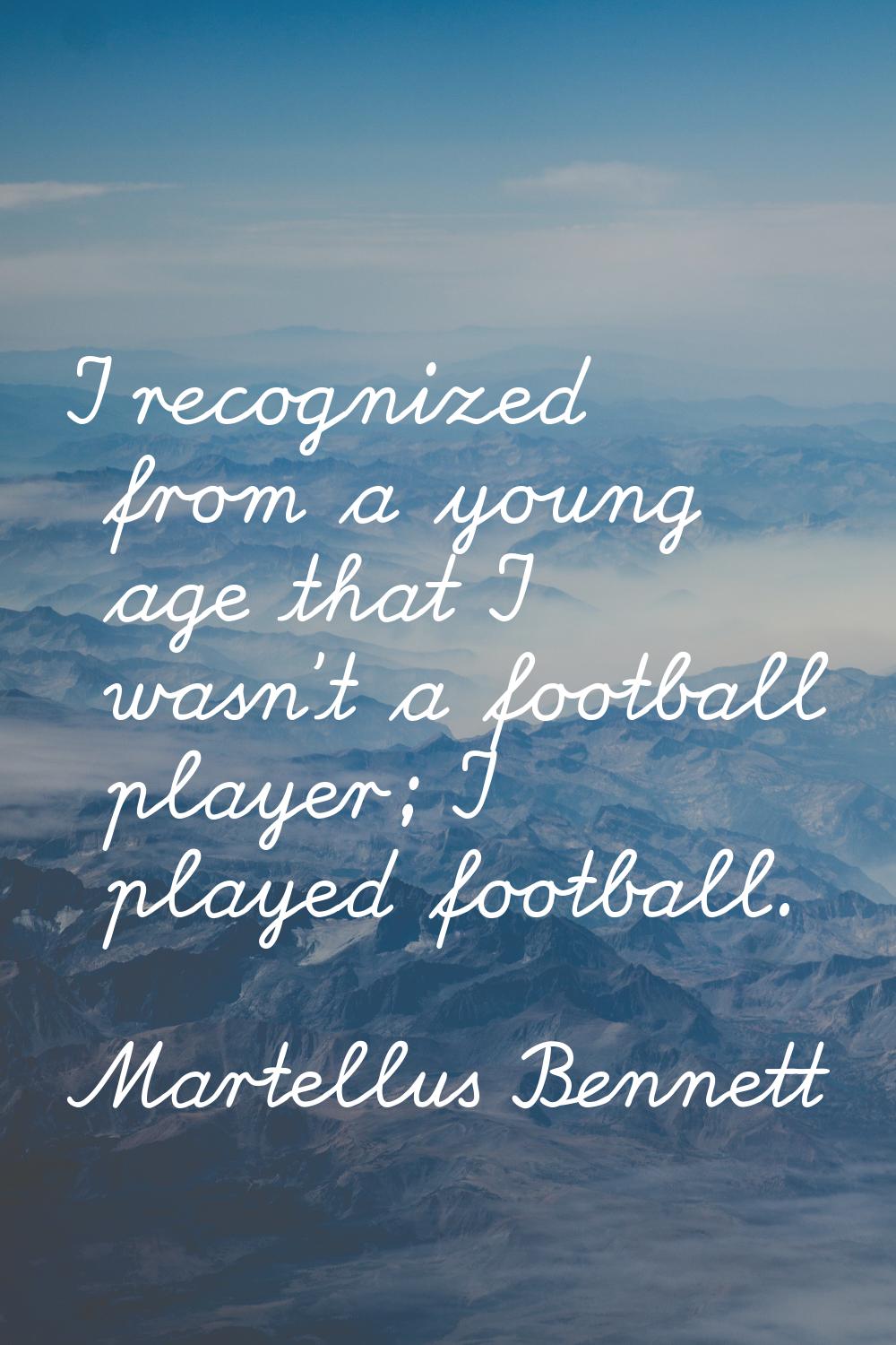 I recognized from a young age that I wasn't a football player; I played football.