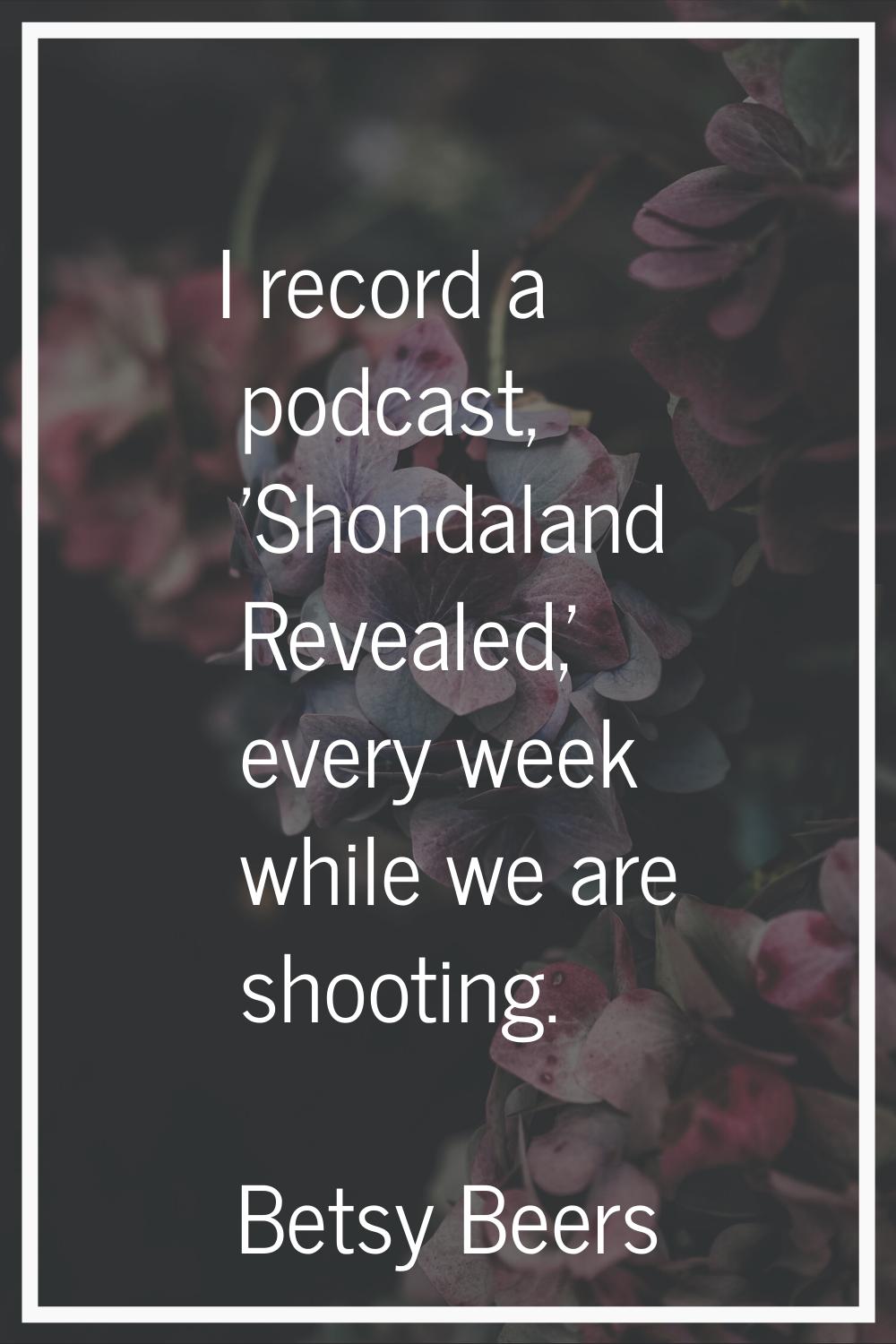 I record a podcast, 'Shondaland Revealed,' every week while we are shooting.