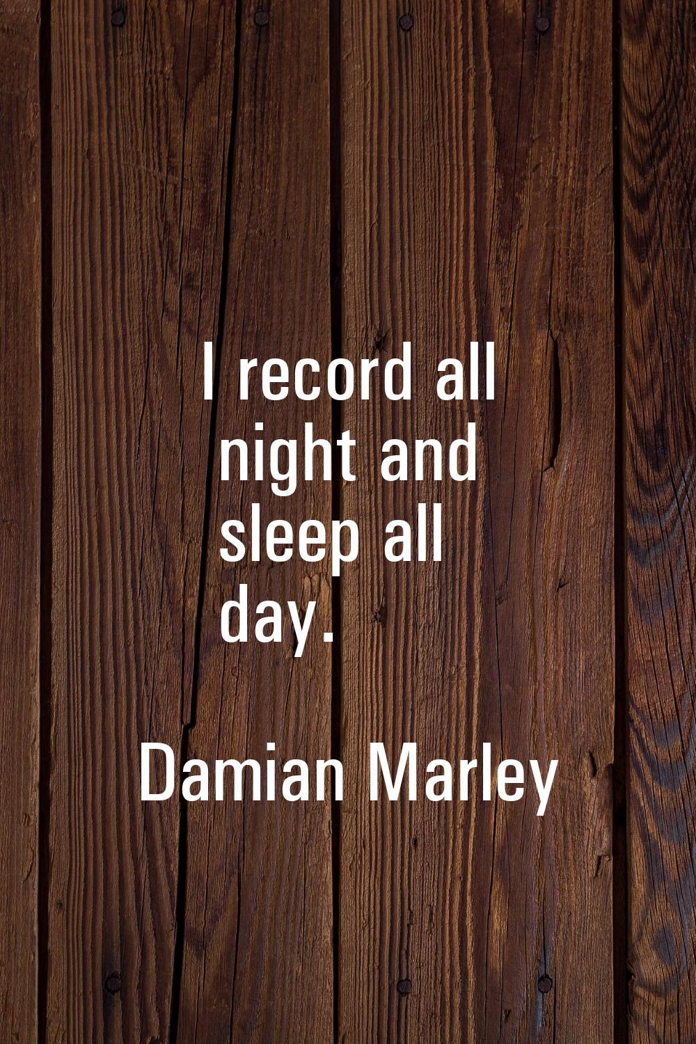 I record all night and sleep all day.