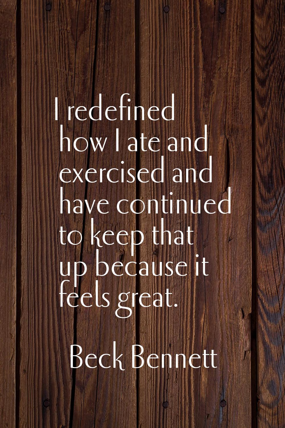 I redefined how I ate and exercised and have continued to keep that up because it feels great.