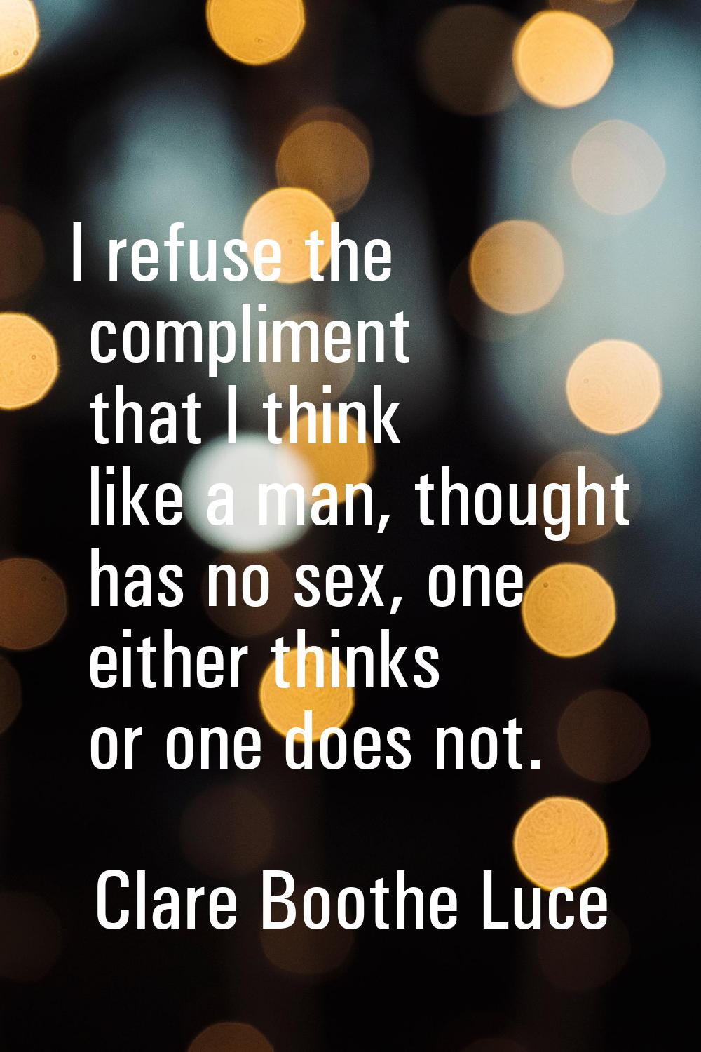 I refuse the compliment that I think like a man, thought has no sex, one either thinks or one does 