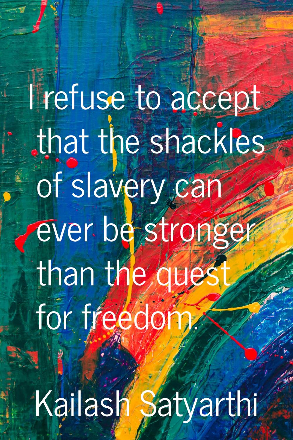 I refuse to accept that the shackles of slavery can ever be stronger than the quest for freedom.