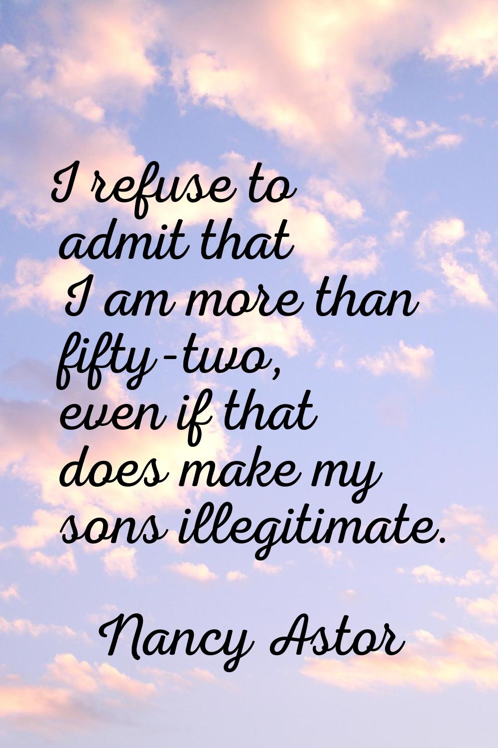 I refuse to admit that I am more than fifty-two, even if that does make my sons illegitimate.