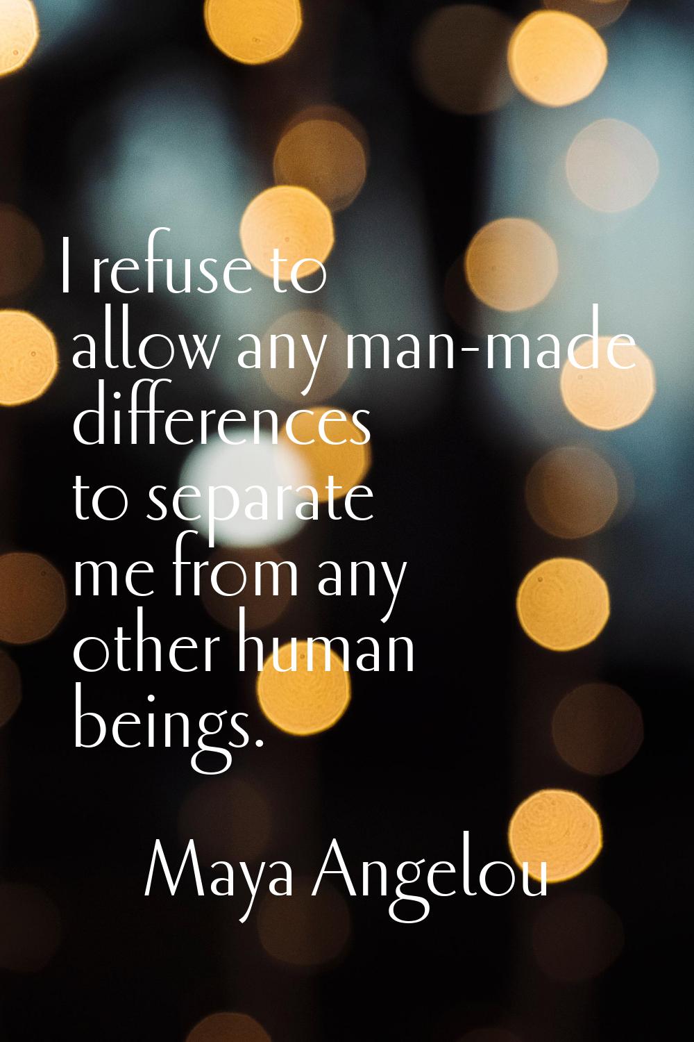 I refuse to allow any man-made differences to separate me from any other human beings.