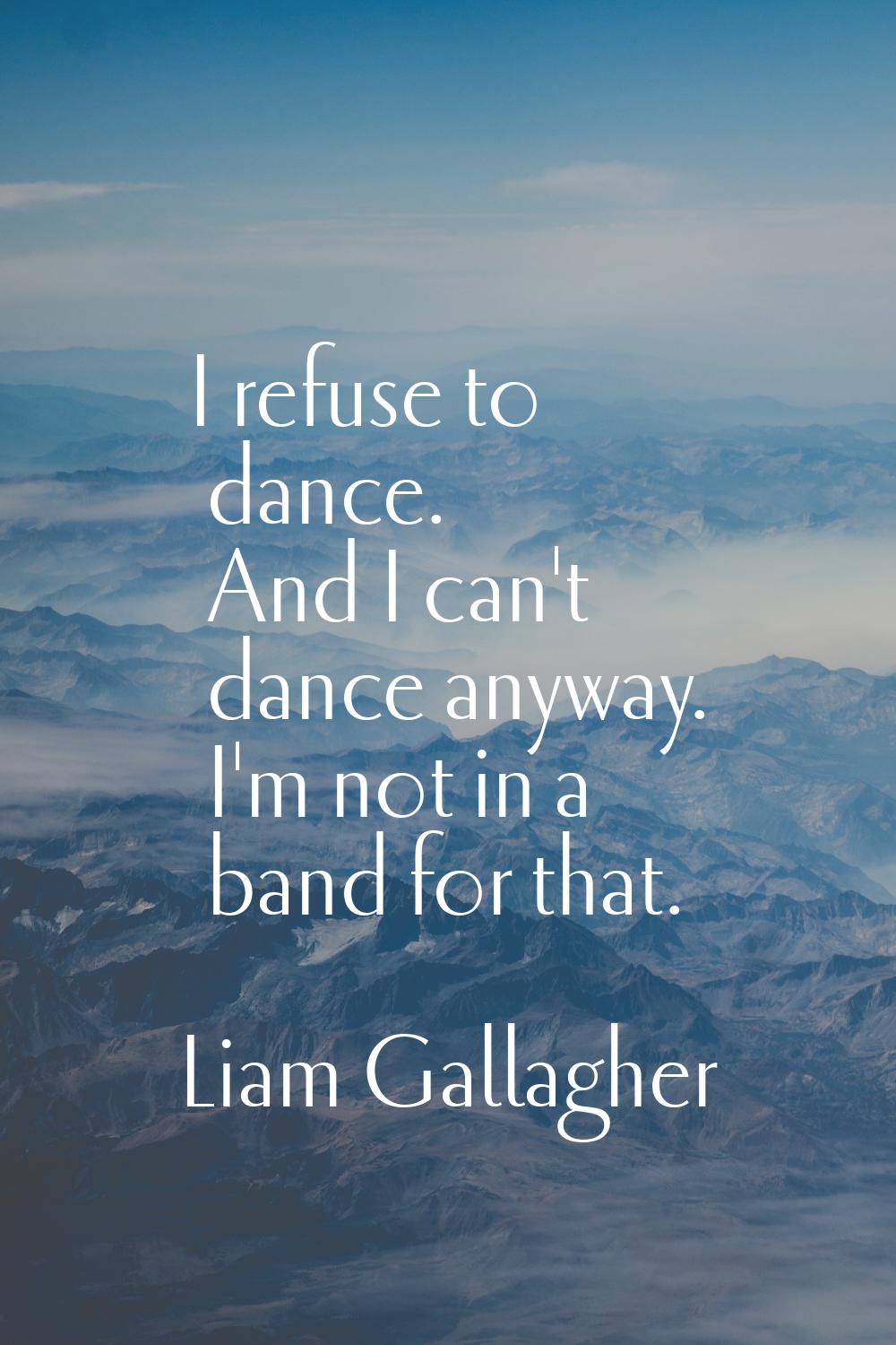 I refuse to dance. And I can't dance anyway. I'm not in a band for that.