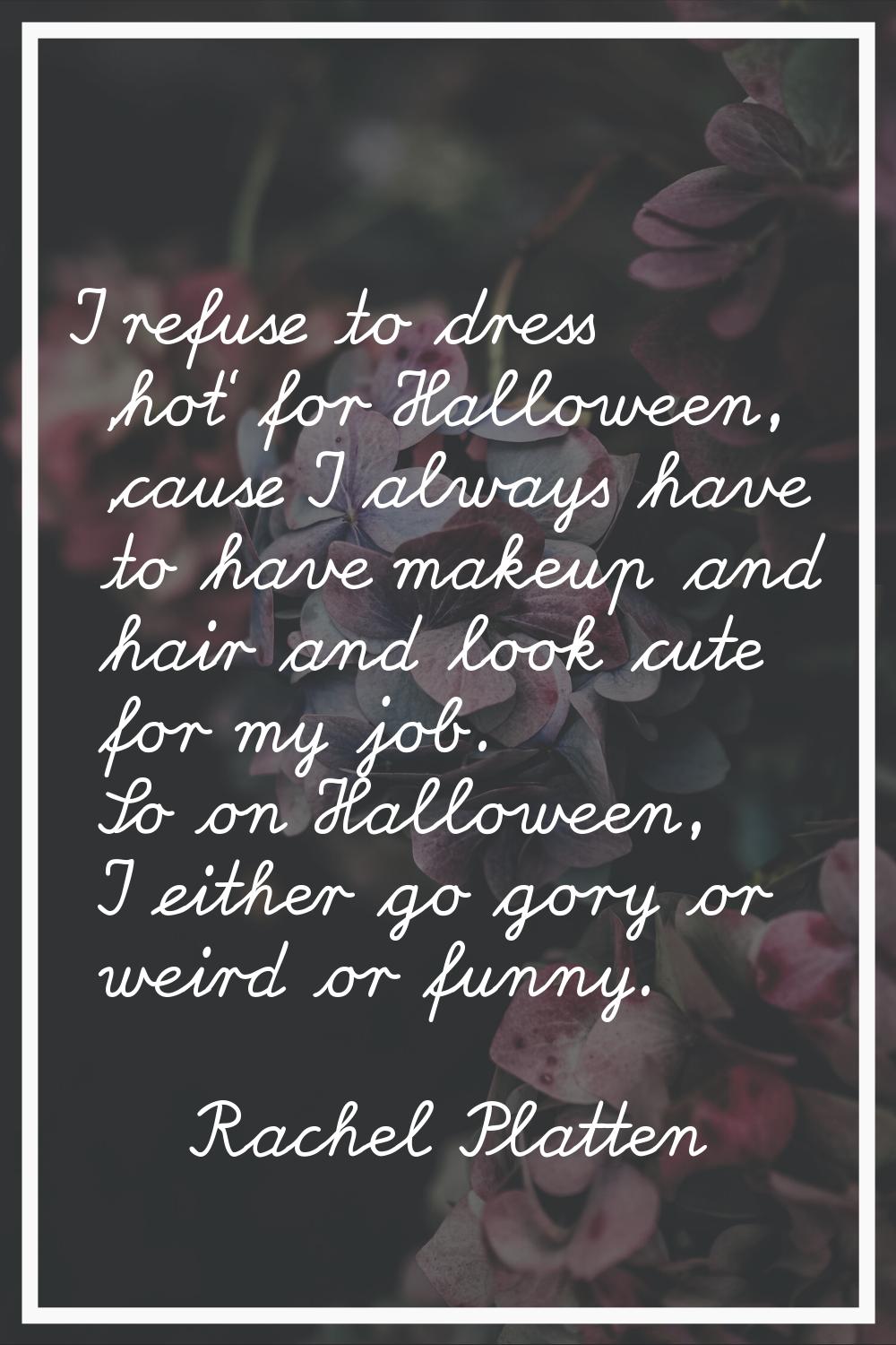 I refuse to dress 'hot' for Halloween, 'cause I always have to have makeup and hair and look cute f