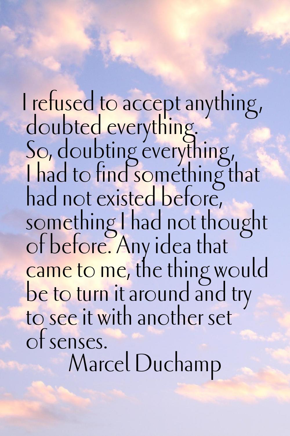 I refused to accept anything, doubted everything. So, doubting everything, I had to find something 