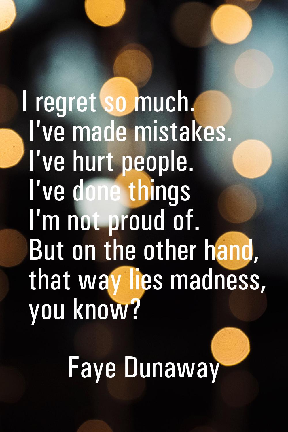 I regret so much. I've made mistakes. I've hurt people. I've done things I'm not proud of. But on t