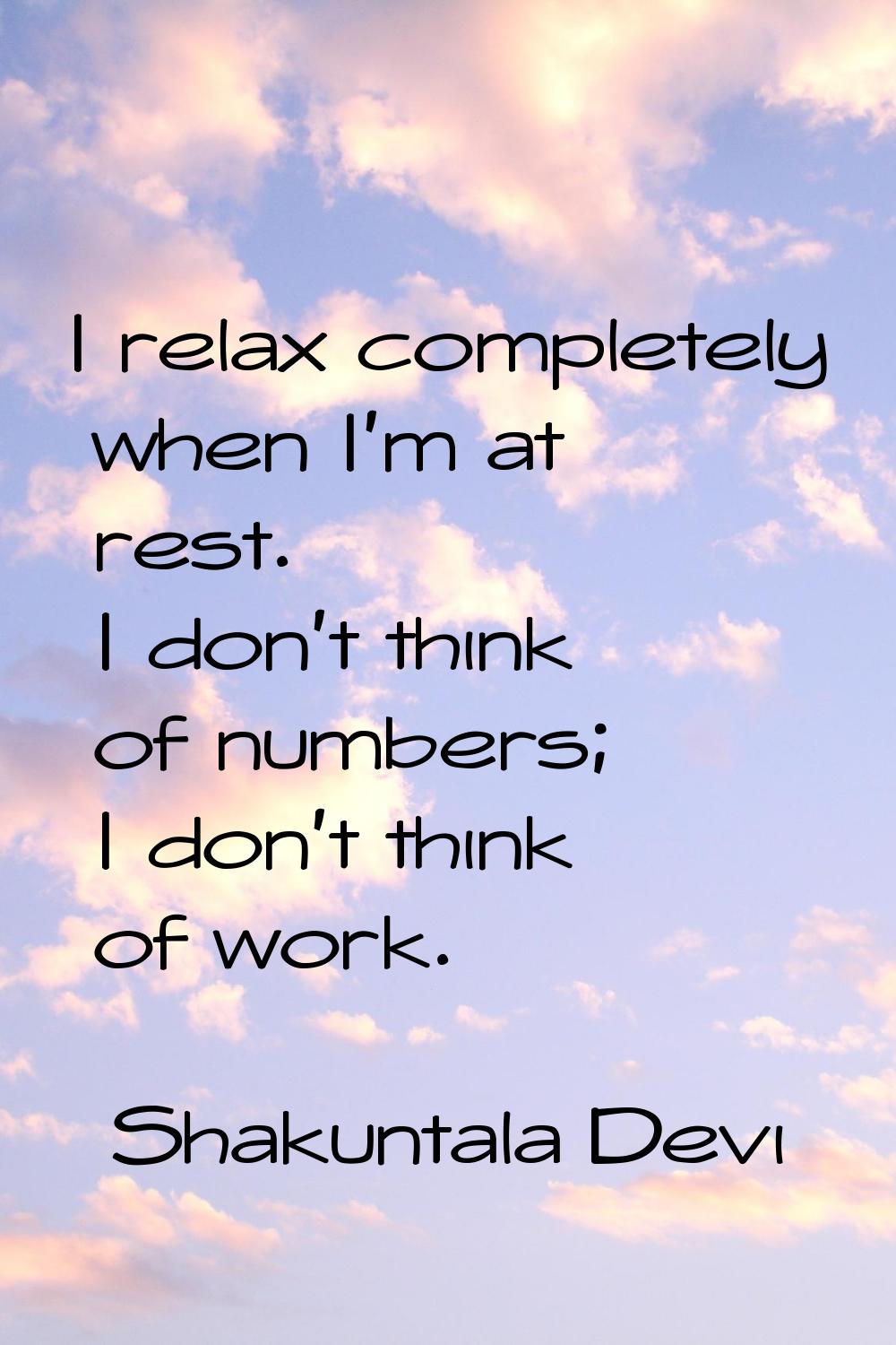 I relax completely when I'm at rest. I don't think of numbers; I don't think of work.