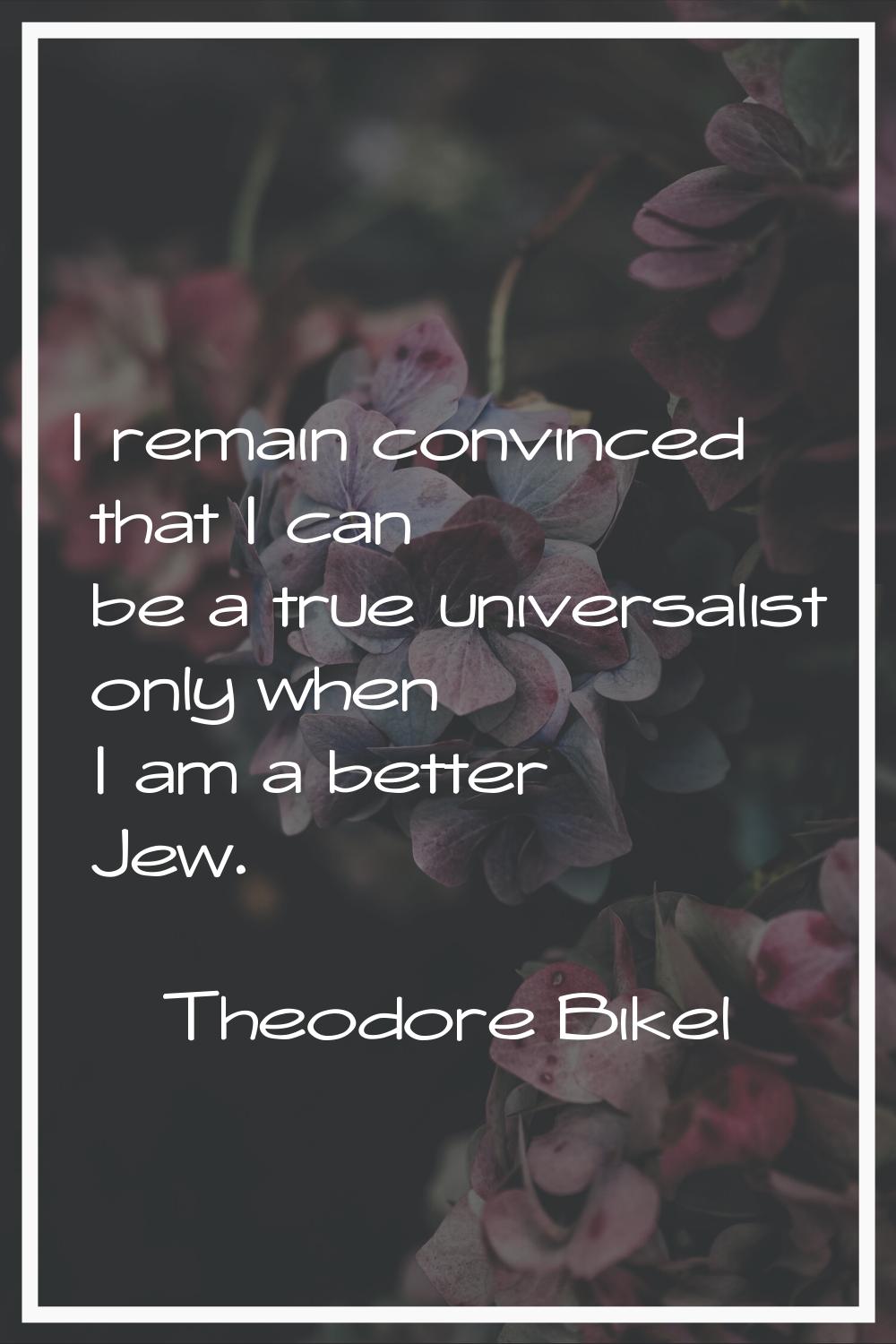 I remain convinced that I can be a true universalist only when I am a better Jew.