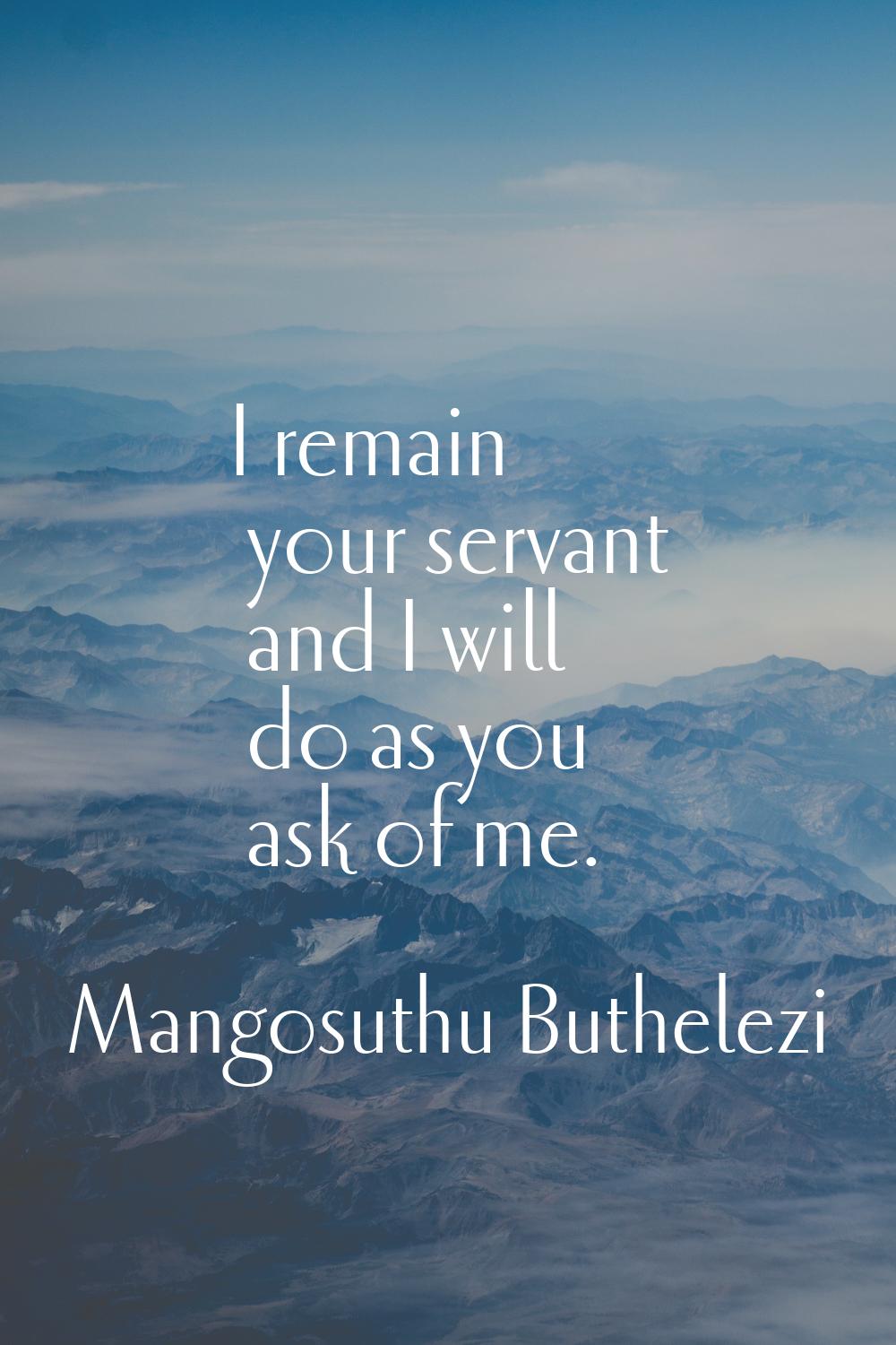 I remain your servant and I will do as you ask of me.