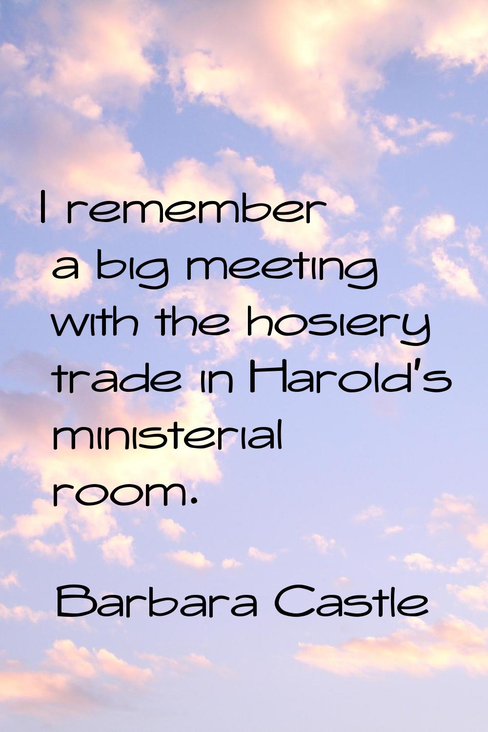 I remember a big meeting with the hosiery trade in Harold's ministerial room.