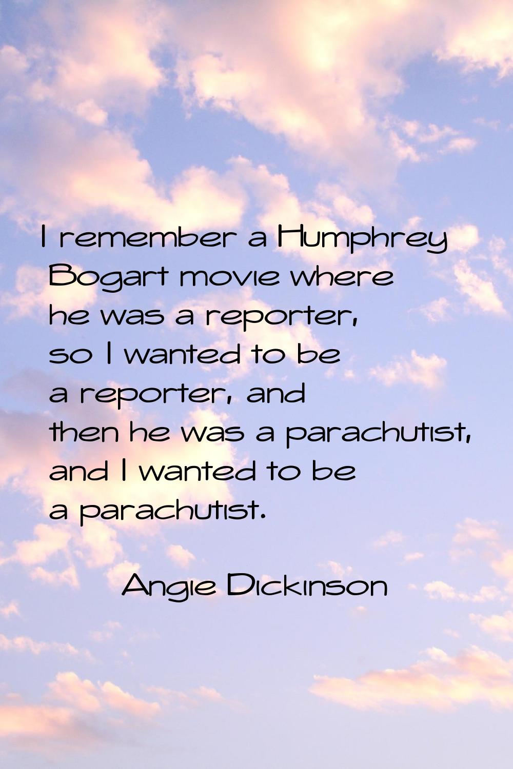 I remember a Humphrey Bogart movie where he was a reporter, so I wanted to be a reporter, and then 