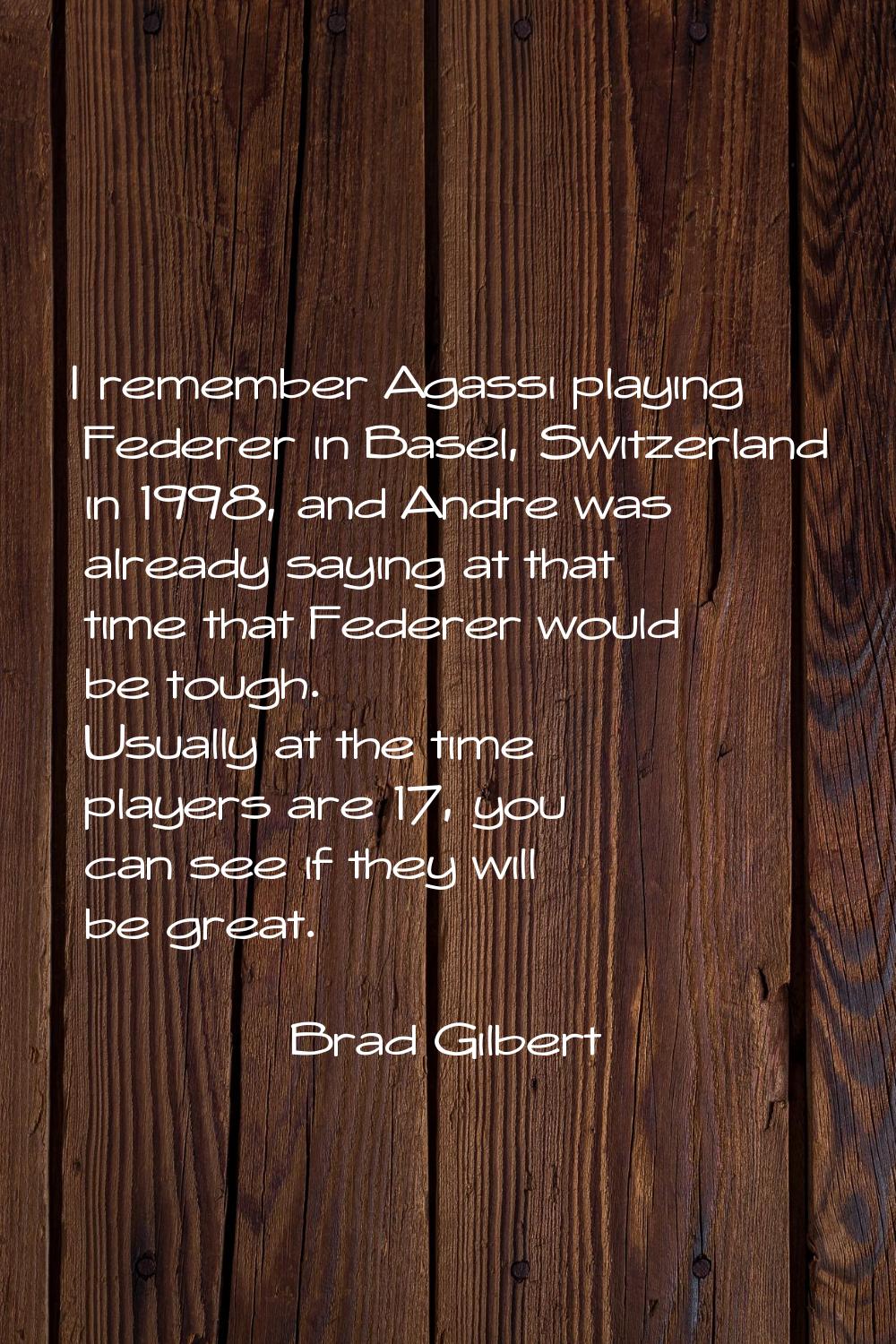 I remember Agassi playing Federer in Basel, Switzerland in 1998, and Andre was already saying at th