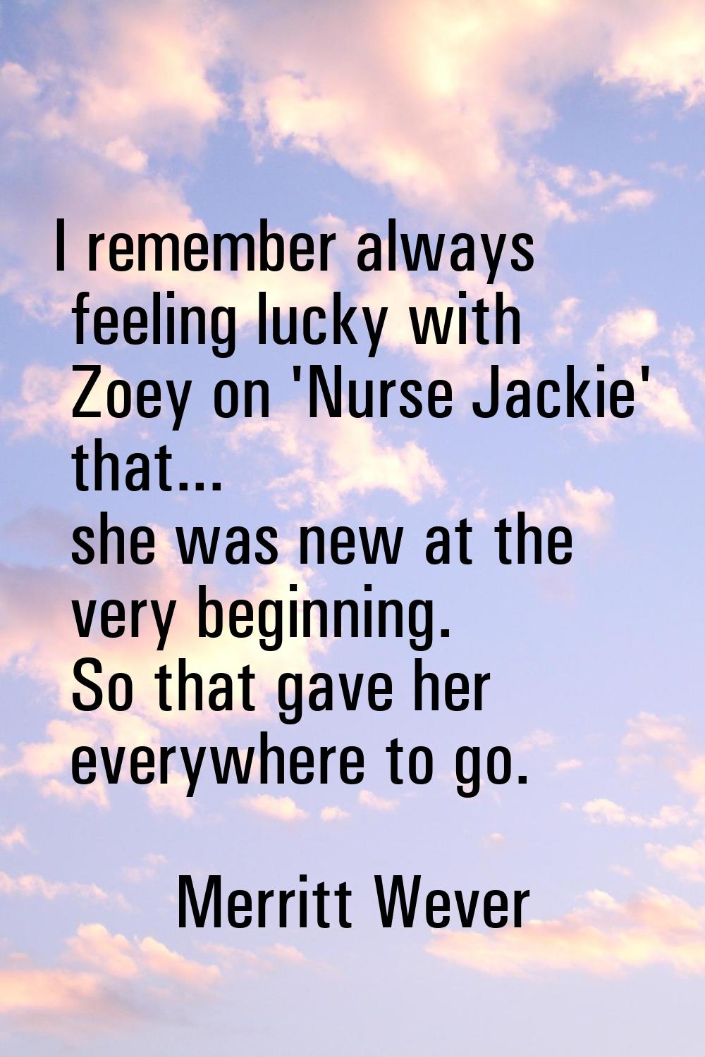I remember always feeling lucky with Zoey on 'Nurse Jackie' that... she was new at the very beginni