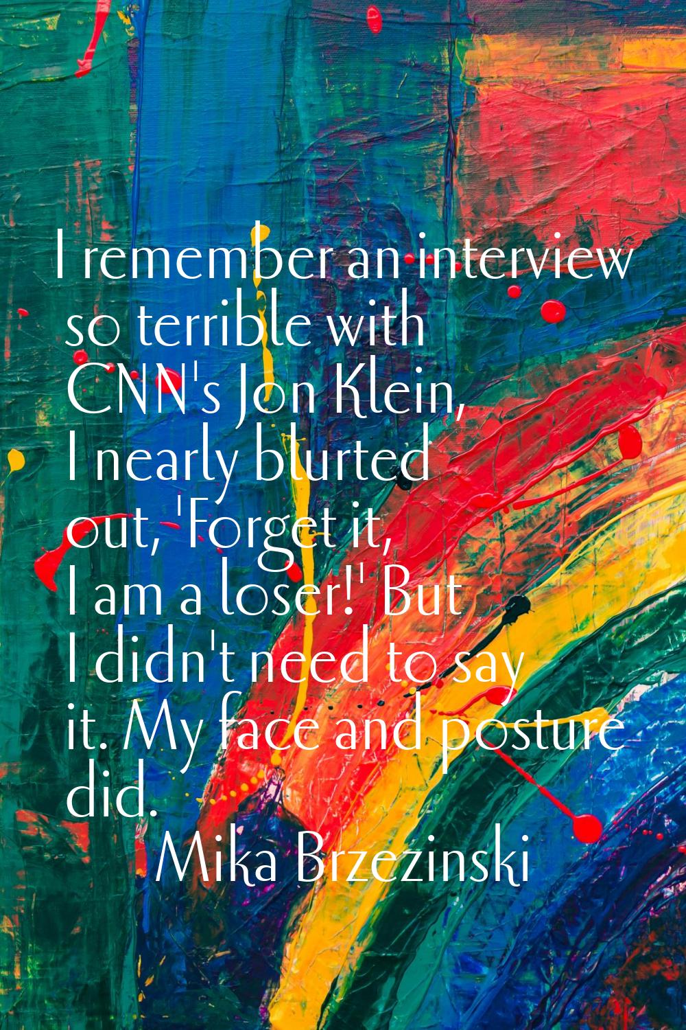 I remember an interview so terrible with CNN's Jon Klein, I nearly blurted out, 'Forget it, I am a 