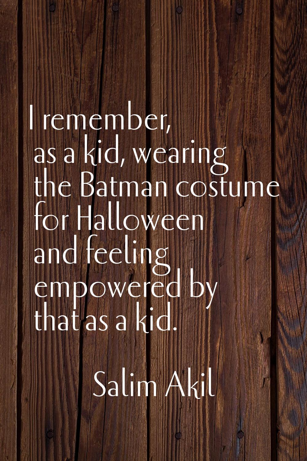 I remember, as a kid, wearing the Batman costume for Halloween and feeling empowered by that as a k