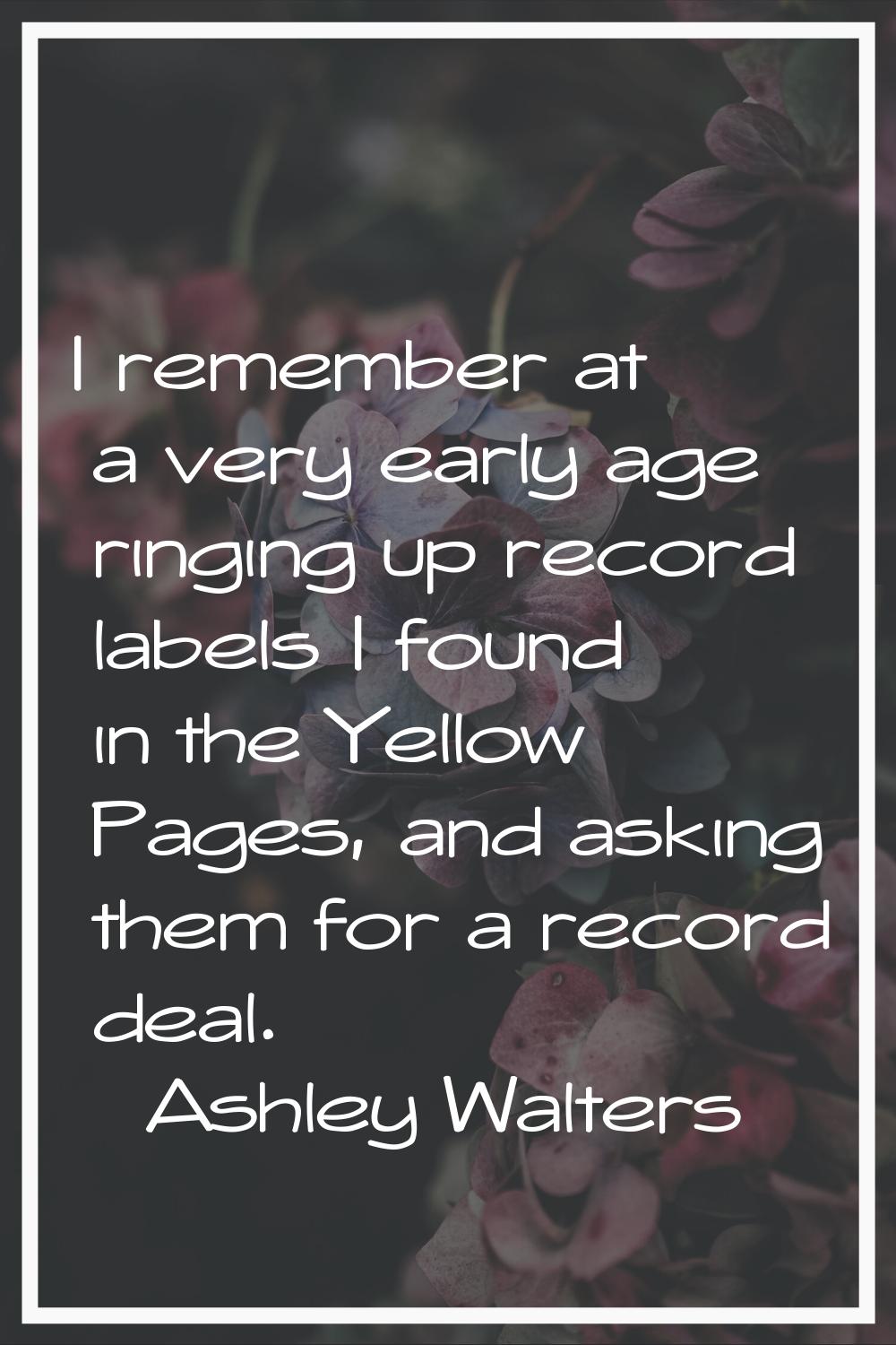 I remember at a very early age ringing up record labels I found in the Yellow Pages, and asking the