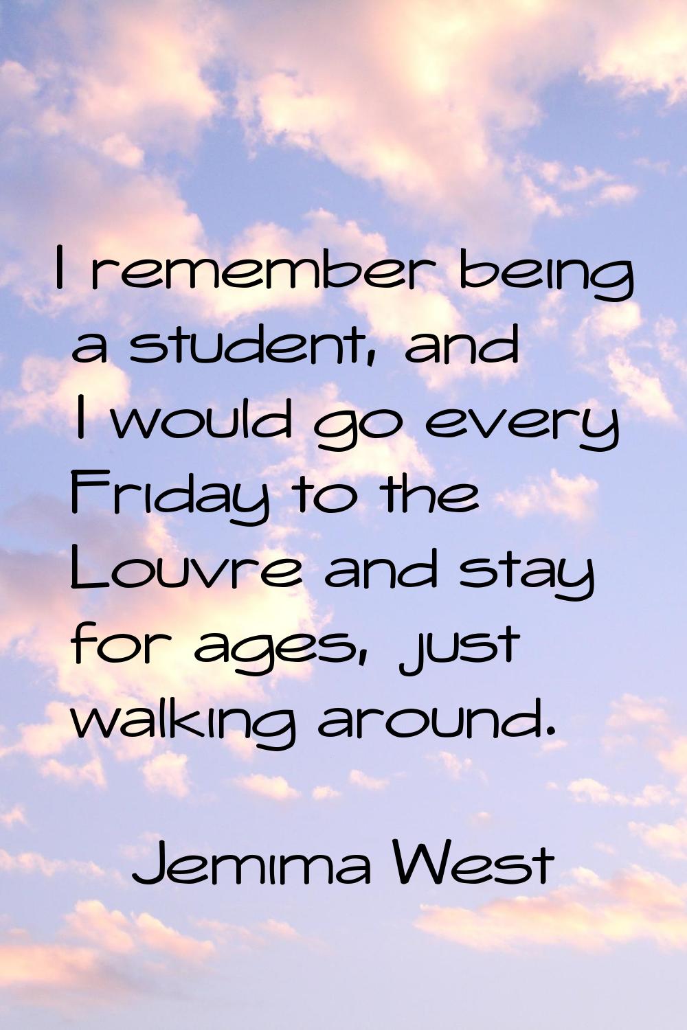 I remember being a student, and I would go every Friday to the Louvre and stay for ages, just walki