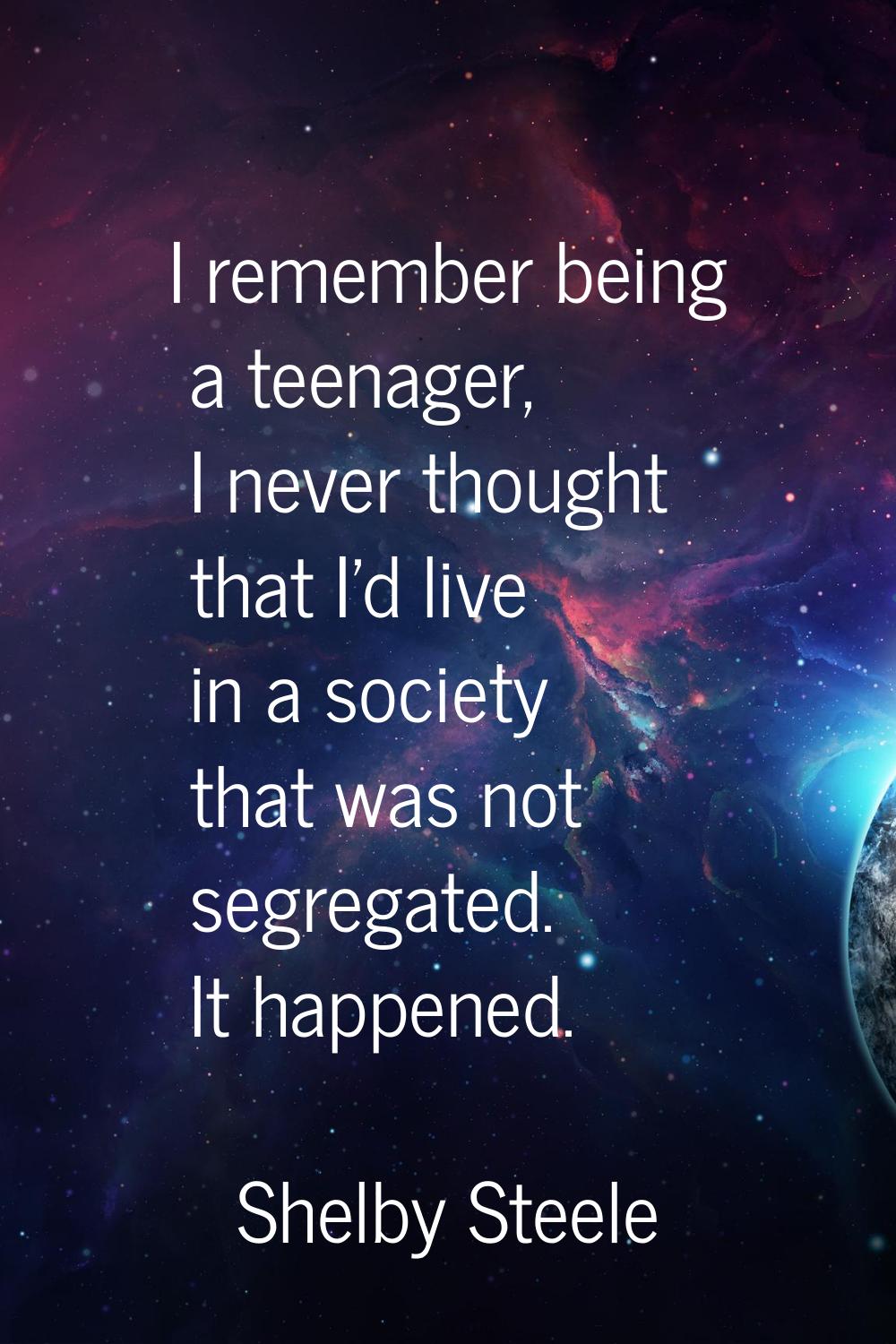 I remember being a teenager, I never thought that I'd live in a society that was not segregated. It