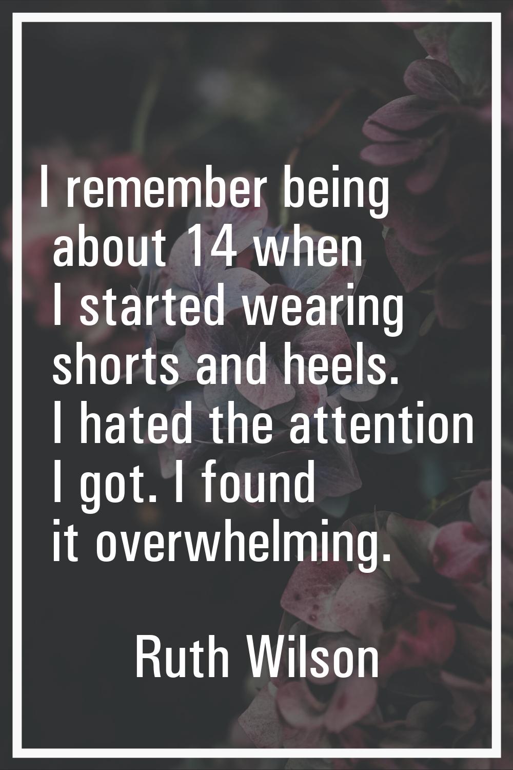 I remember being about 14 when I started wearing shorts and heels. I hated the attention I got. I f