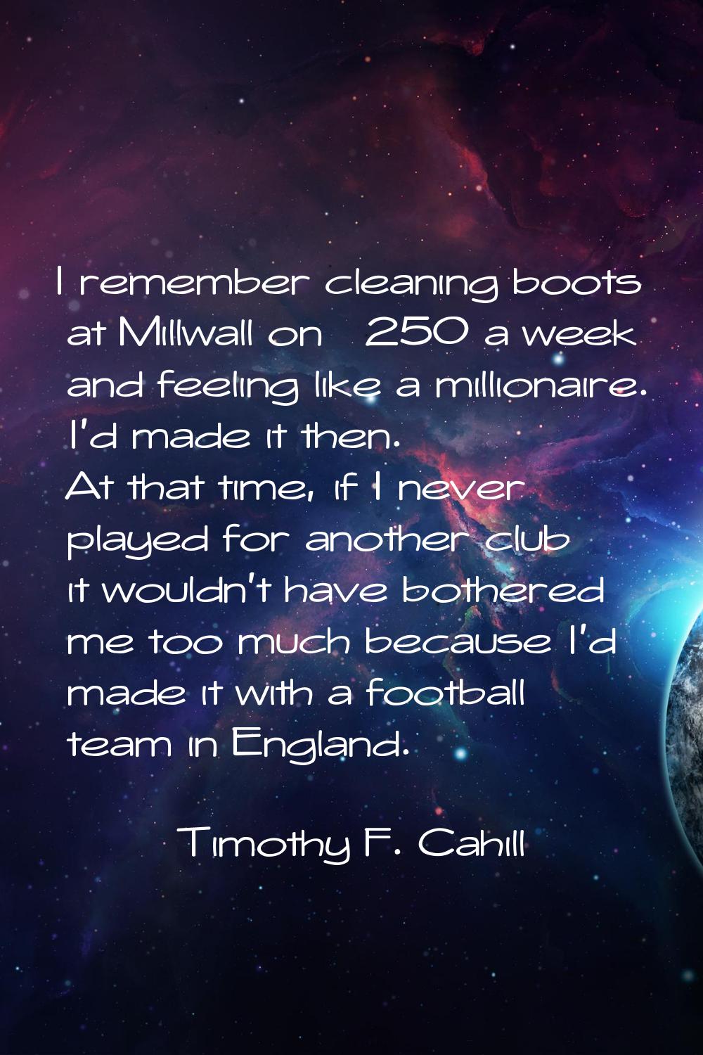 I remember cleaning boots at Millwall on £250 a week and feeling like a millionaire. I'd made it th