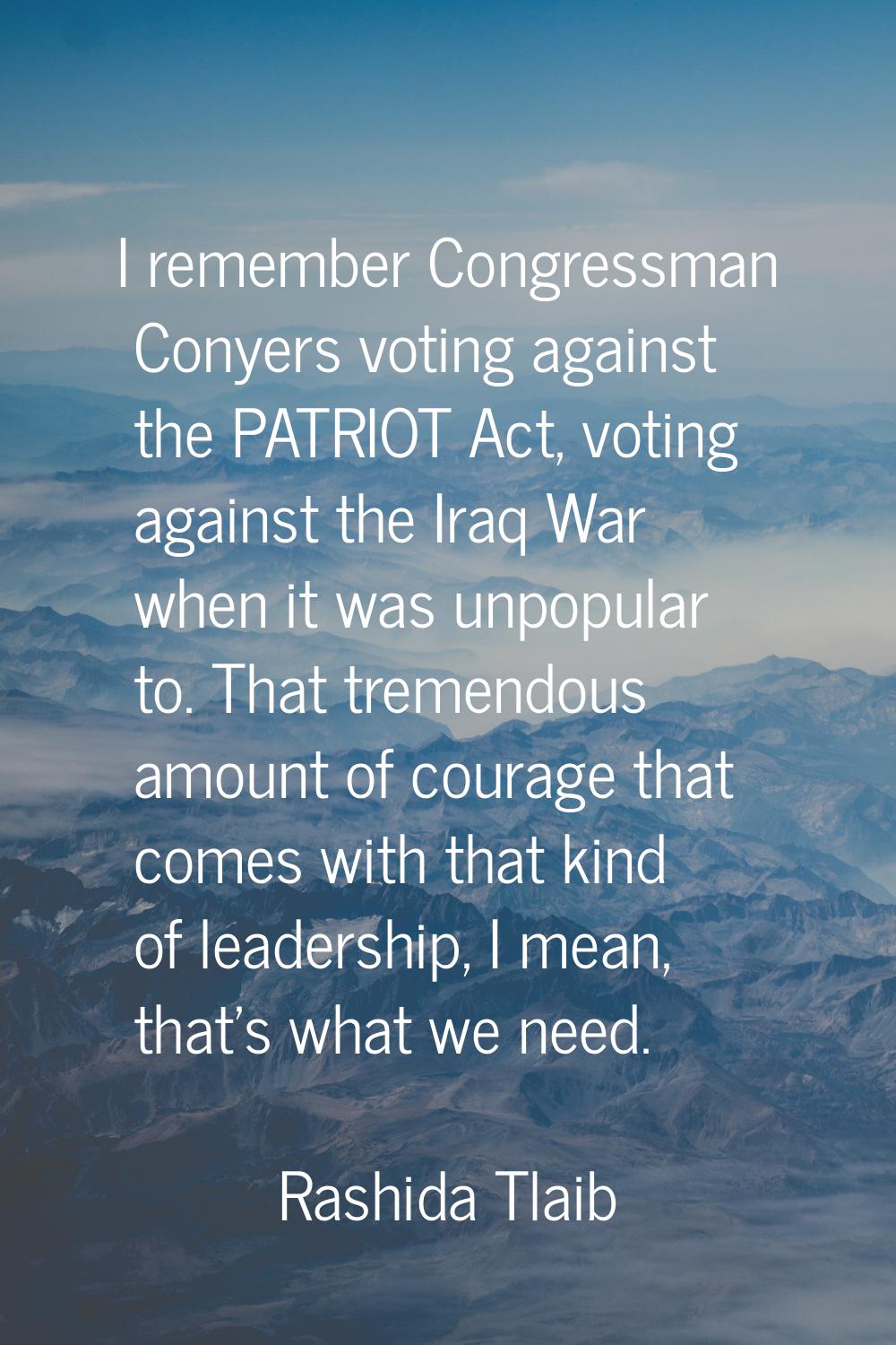 I remember Congressman Conyers voting against the PATRIOT Act, voting against the Iraq War when it 