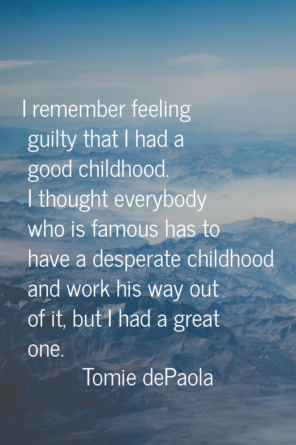 I remember feeling guilty that I had a good childhood. I thought everybody who is famous has to hav
