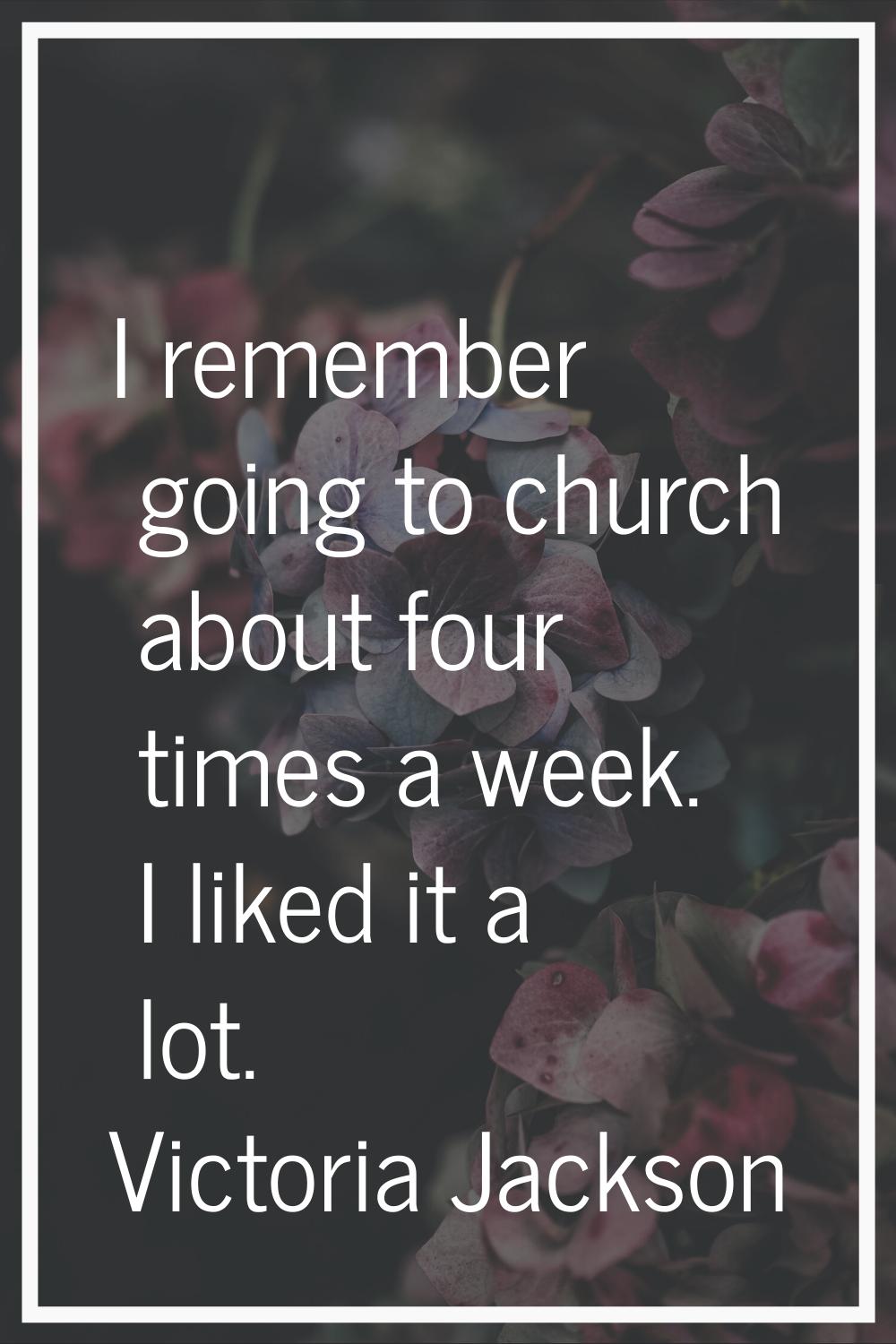 I remember going to church about four times a week. I liked it a lot.
