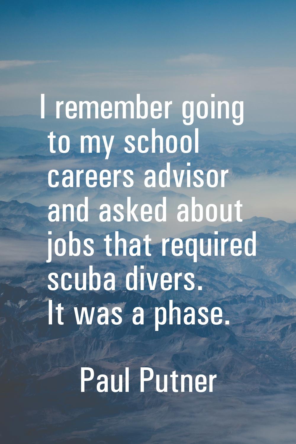 I remember going to my school careers advisor and asked about jobs that required scuba divers. It w
