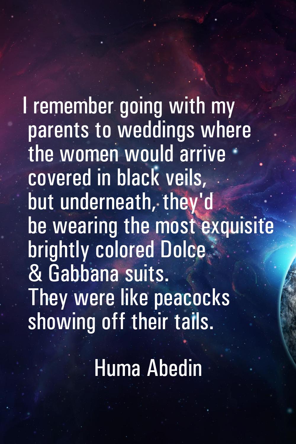I remember going with my parents to weddings where the women would arrive covered in black veils, b