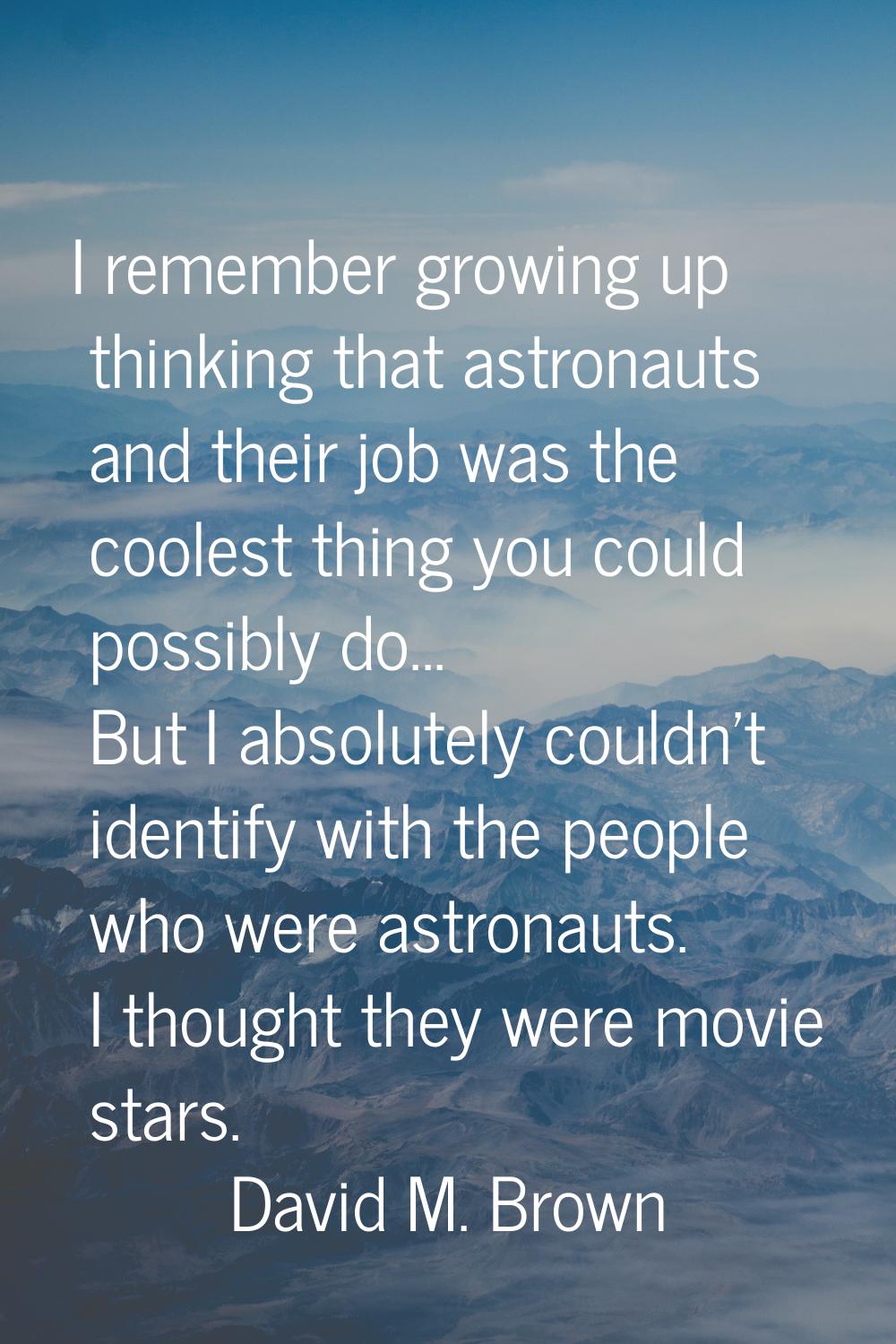 I remember growing up thinking that astronauts and their job was the coolest thing you could possib