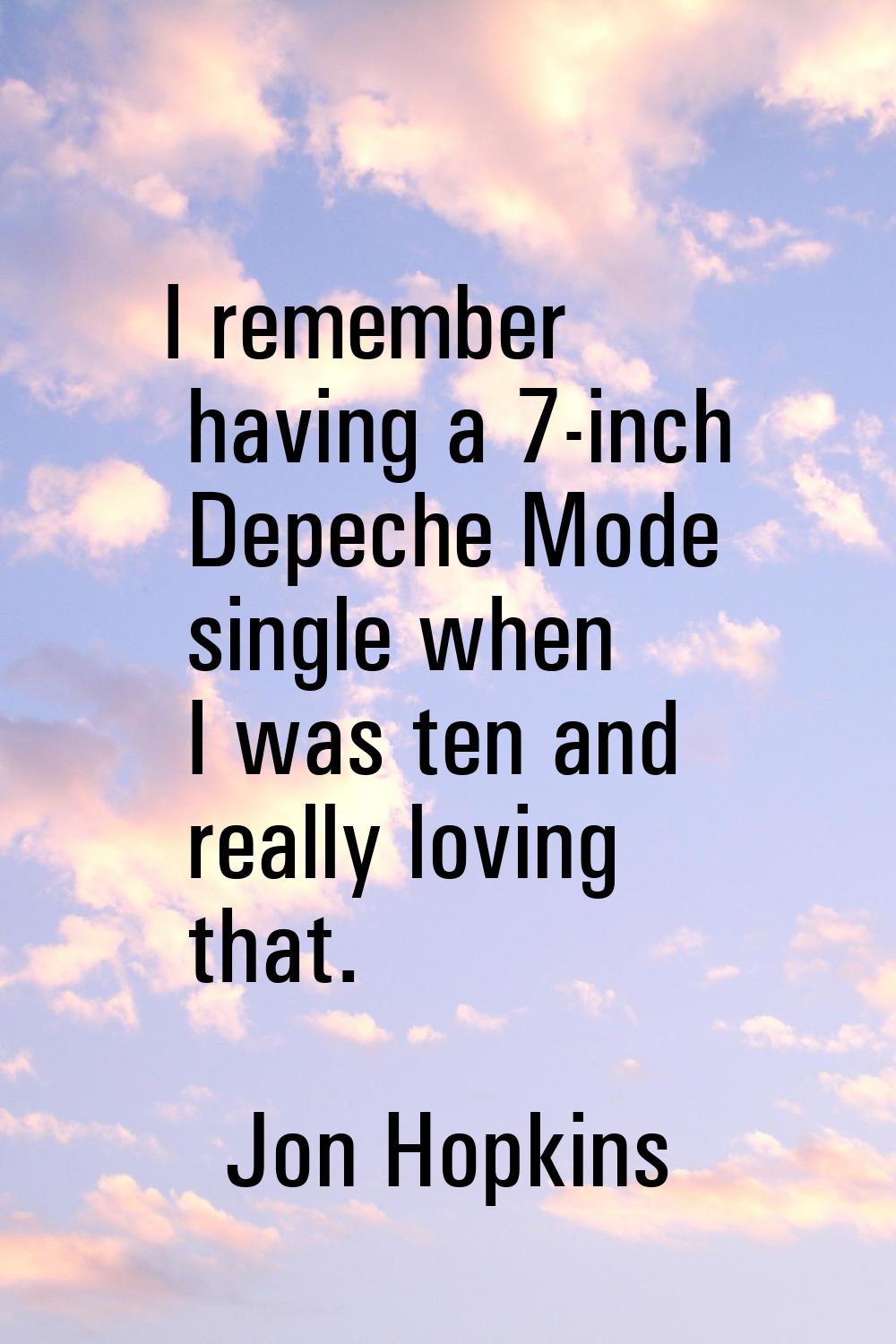 I remember having a 7-inch Depeche Mode single when I was ten and really loving that.