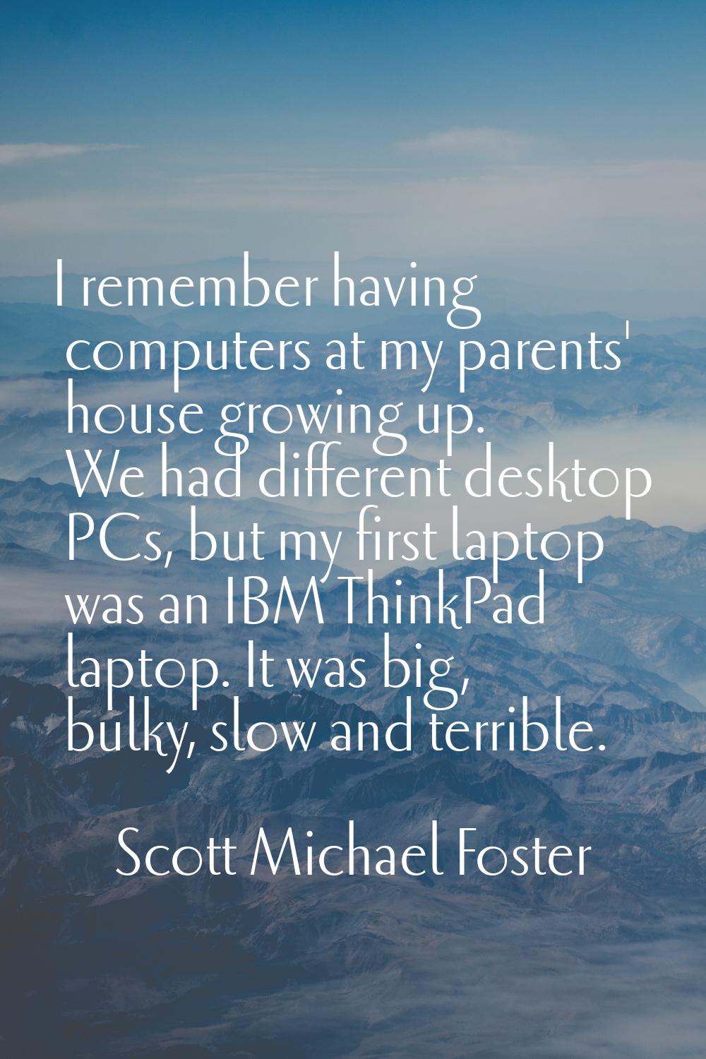 I remember having computers at my parents' house growing up. We had different desktop PCs, but my f