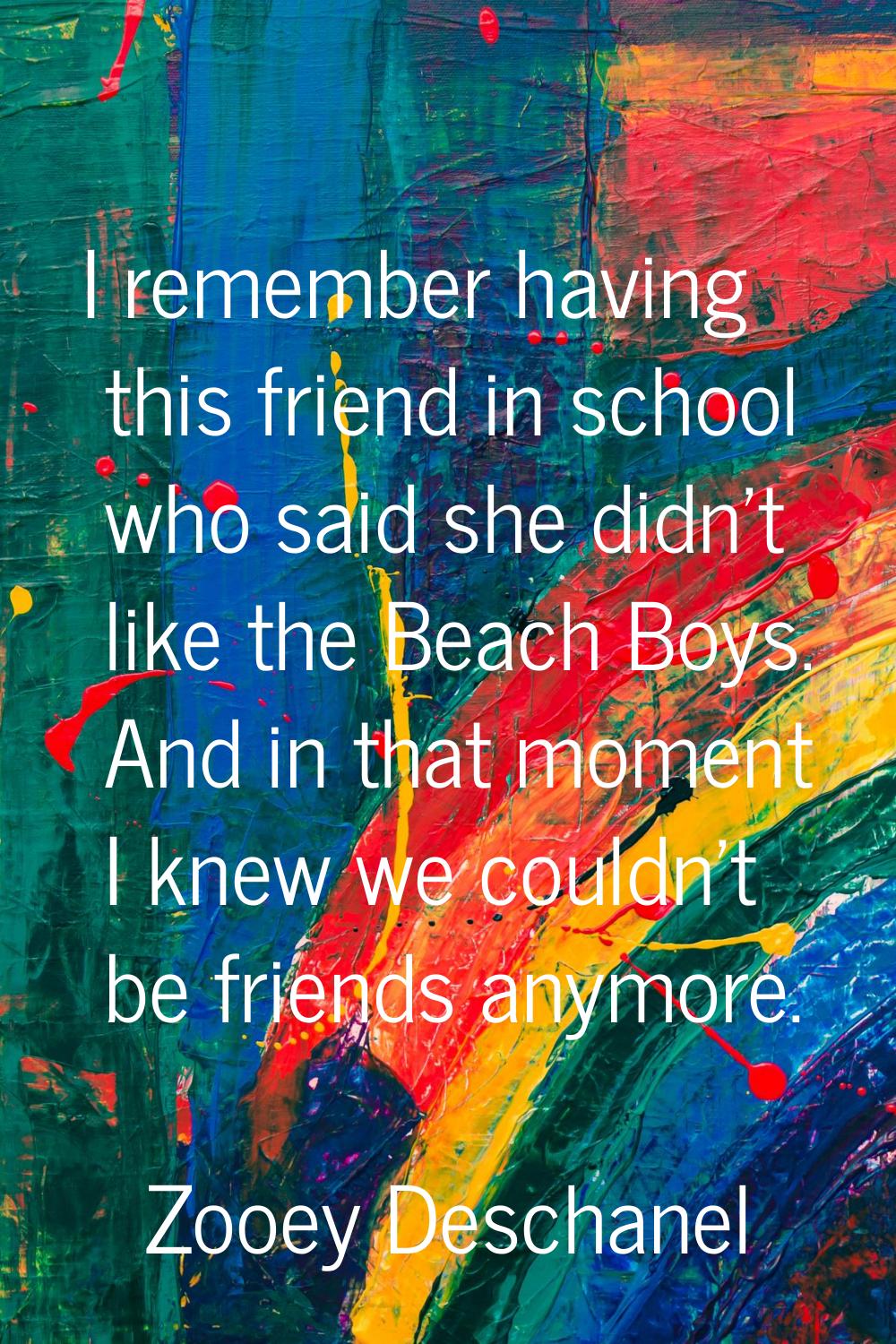 I remember having this friend in school who said she didn't like the Beach Boys. And in that moment