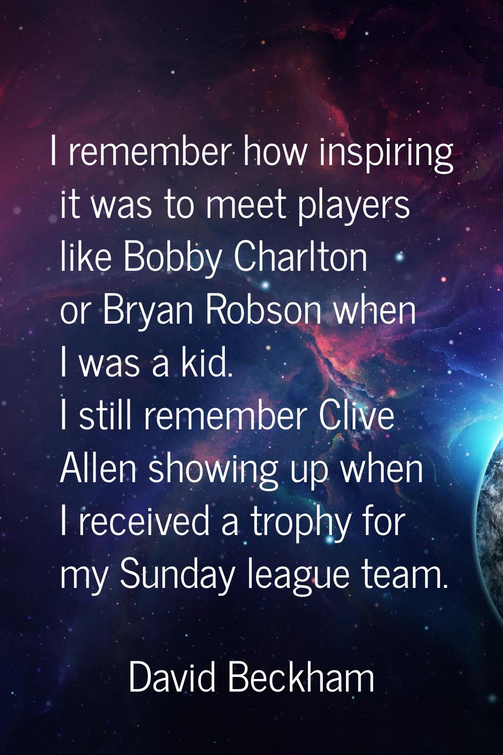 I remember how inspiring it was to meet players like Bobby Charlton or Bryan Robson when I was a ki