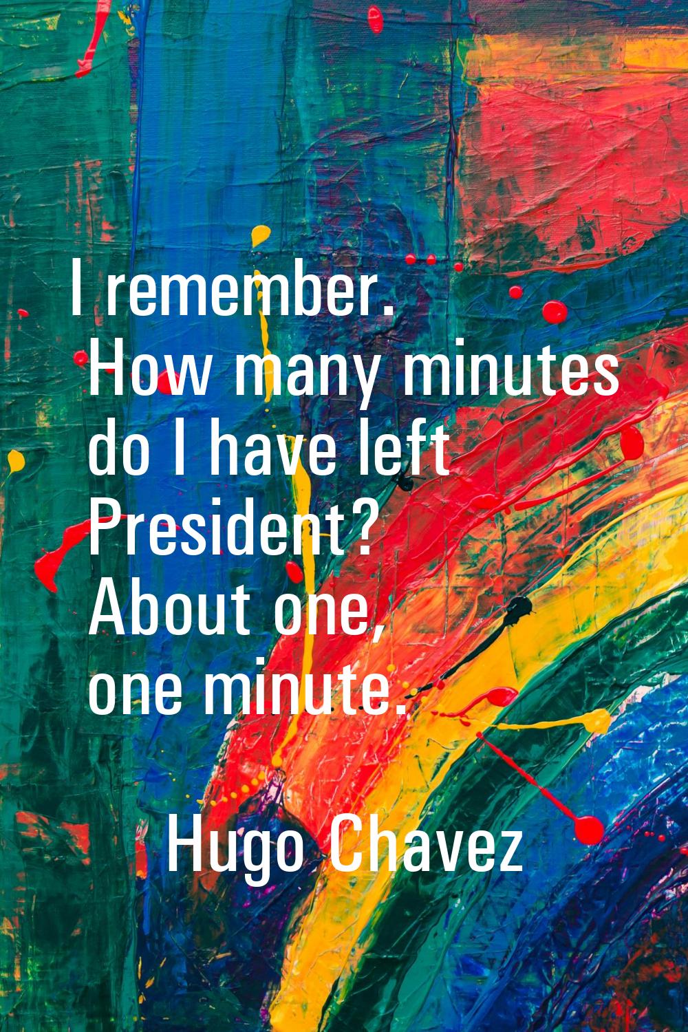 I remember. How many minutes do I have left President? About one, one minute.