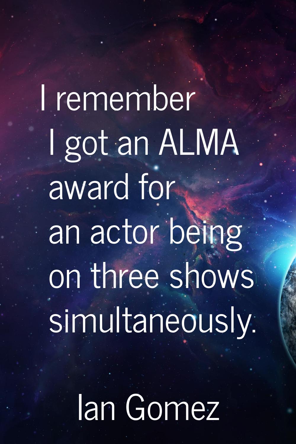 I remember I got an ALMA award for an actor being on three shows simultaneously.