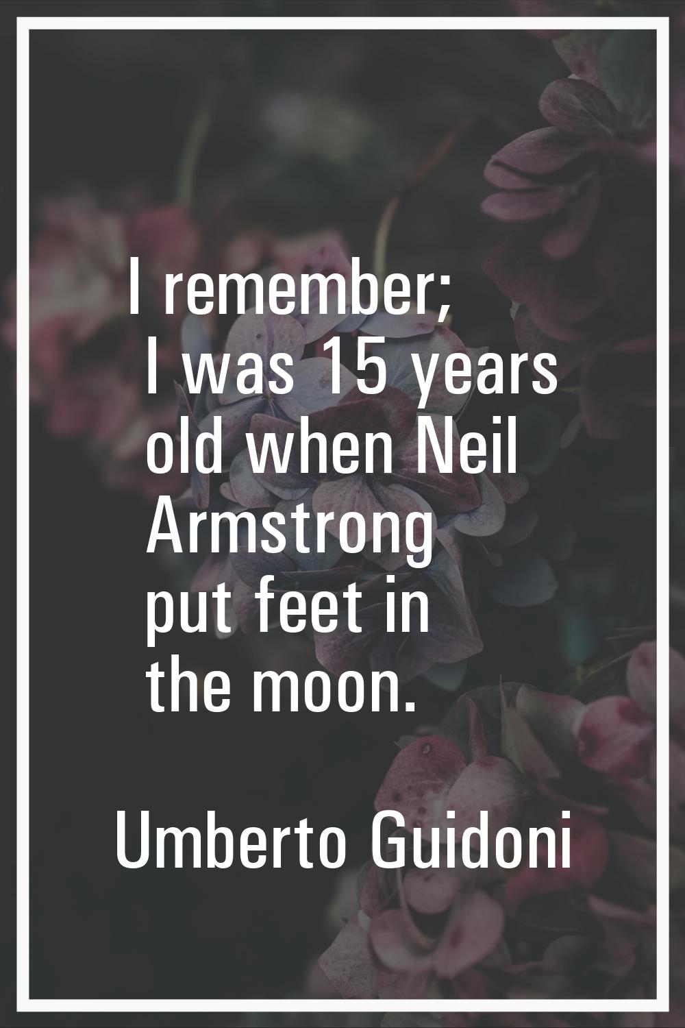 I remember; I was 15 years old when Neil Armstrong put feet in the moon.