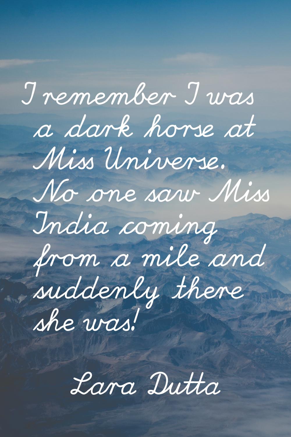 I remember I was a dark horse at Miss Universe. No one saw Miss India coming from a mile and sudden