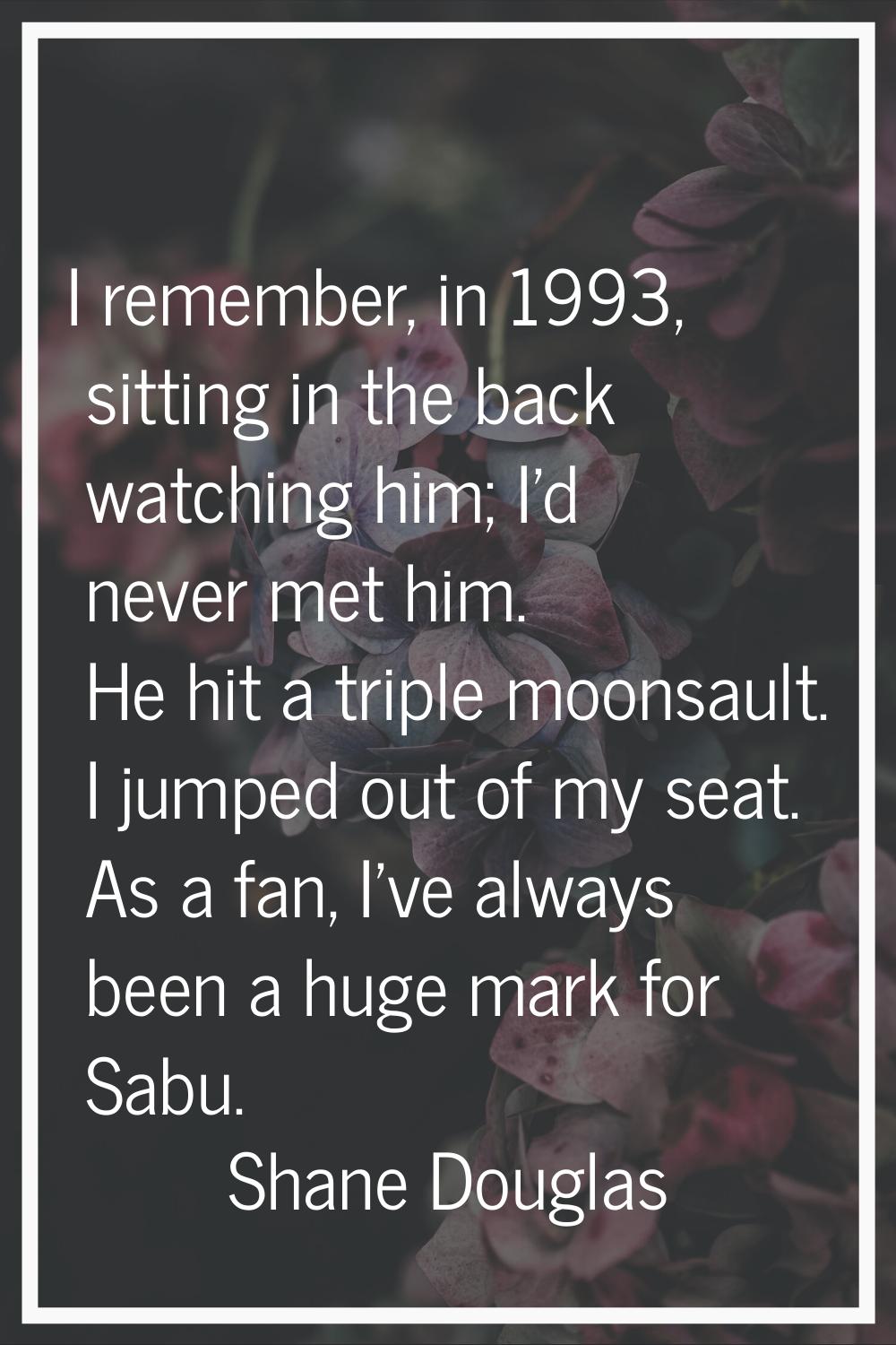 I remember, in 1993, sitting in the back watching him; I'd never met him. He hit a triple moonsault