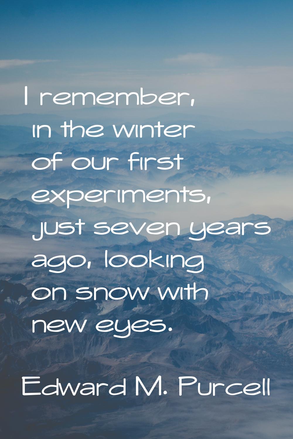 I remember, in the winter of our first experiments, just seven years ago, looking on snow with new 