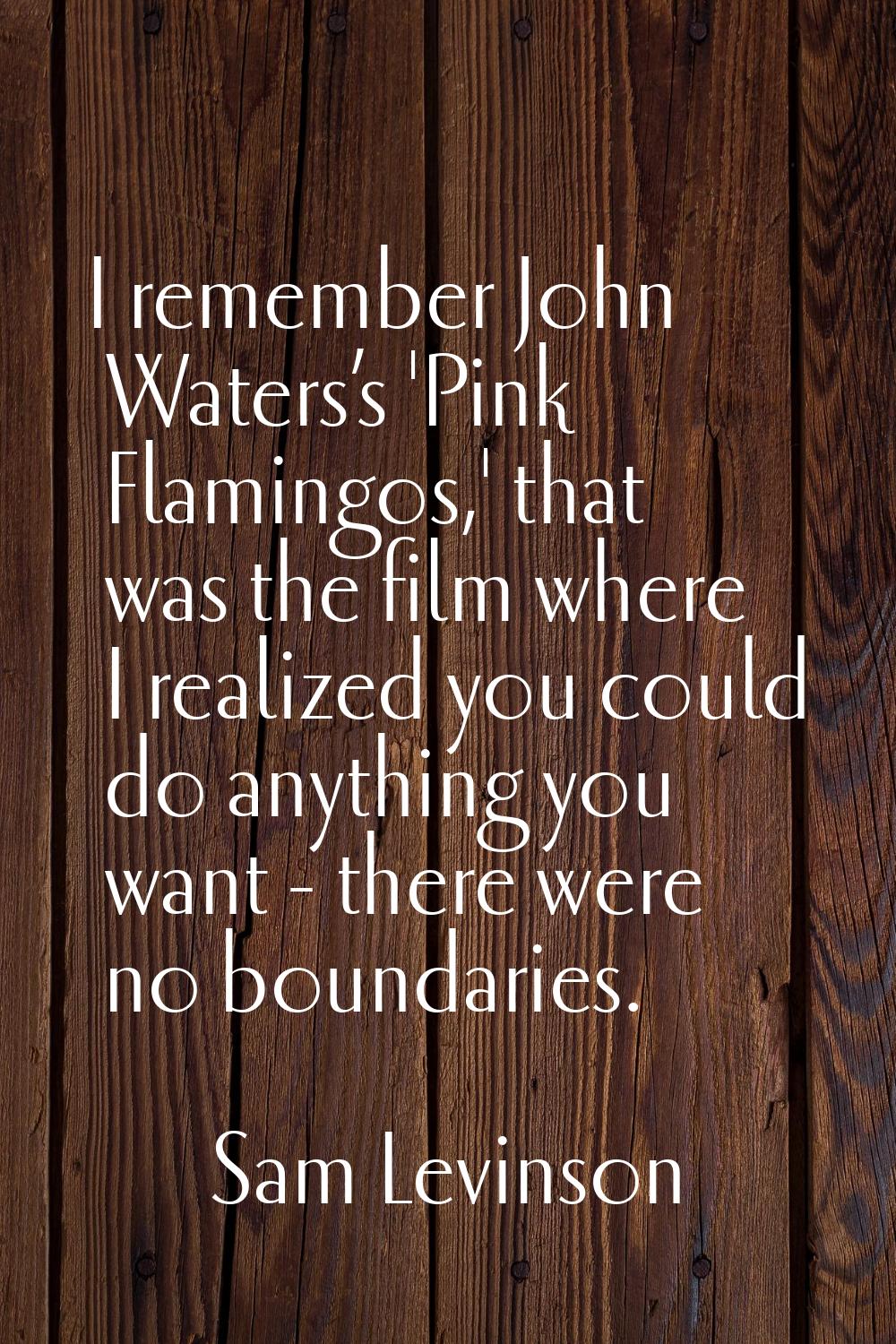 I remember John Waters’s 'Pink Flamingos,' that was the film where I realized you could do anything