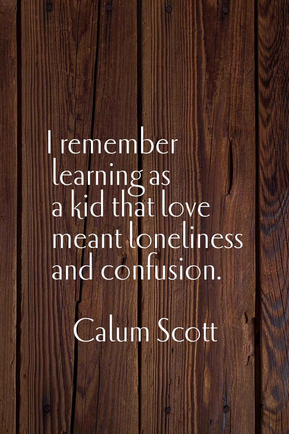 I remember learning as a kid that love meant loneliness and confusion.