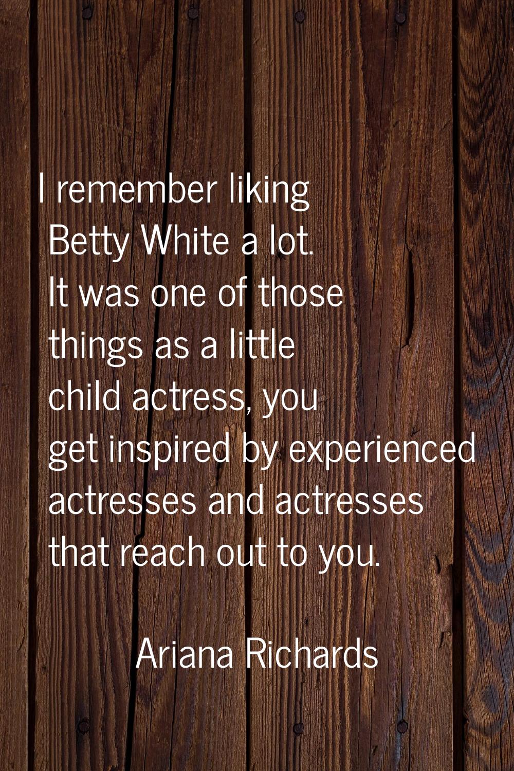 I remember liking Betty White a lot. It was one of those things as a little child actress, you get 
